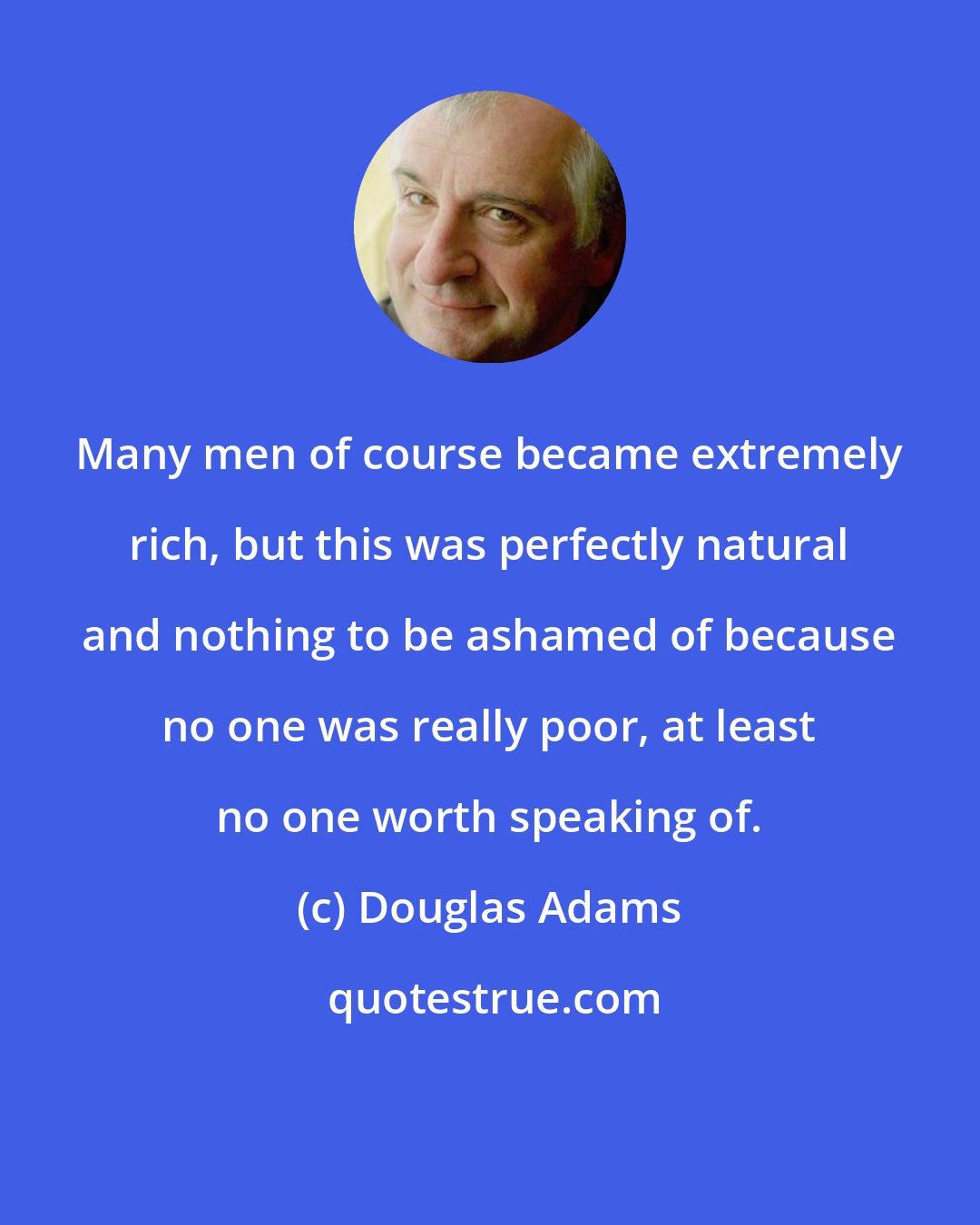 Douglas Adams: Many men of course became extremely rich, but this was perfectly natural and nothing to be ashamed of because no one was really poor, at least no one worth speaking of.