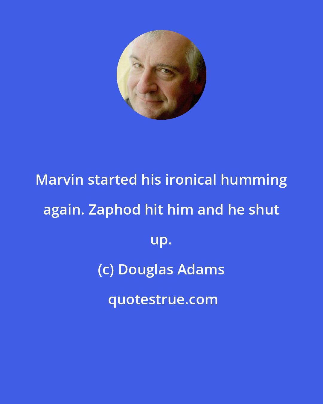 Douglas Adams: Marvin started his ironical humming again. Zaphod hit him and he shut up.