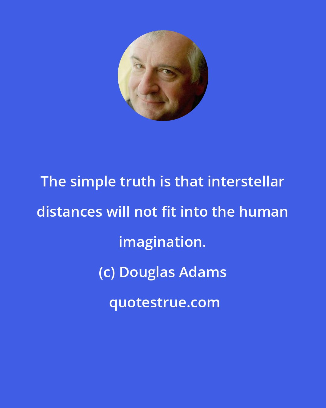 Douglas Adams: The simple truth is that interstellar distances will not fit into the human imagination.