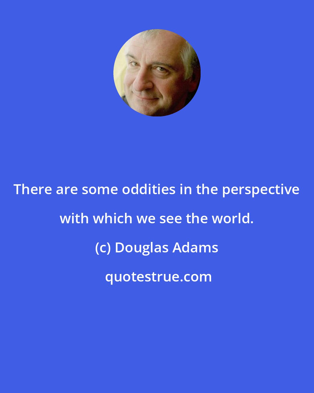 Douglas Adams: There are some oddities in the perspective with which we see the world.