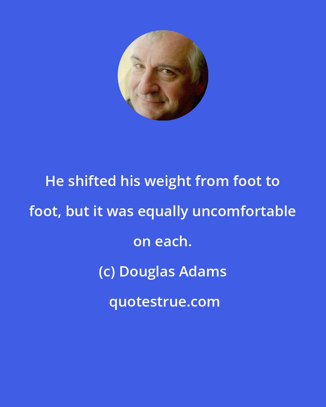 Douglas Adams: He shifted his weight from foot to foot, but it was equally uncomfortable on each.