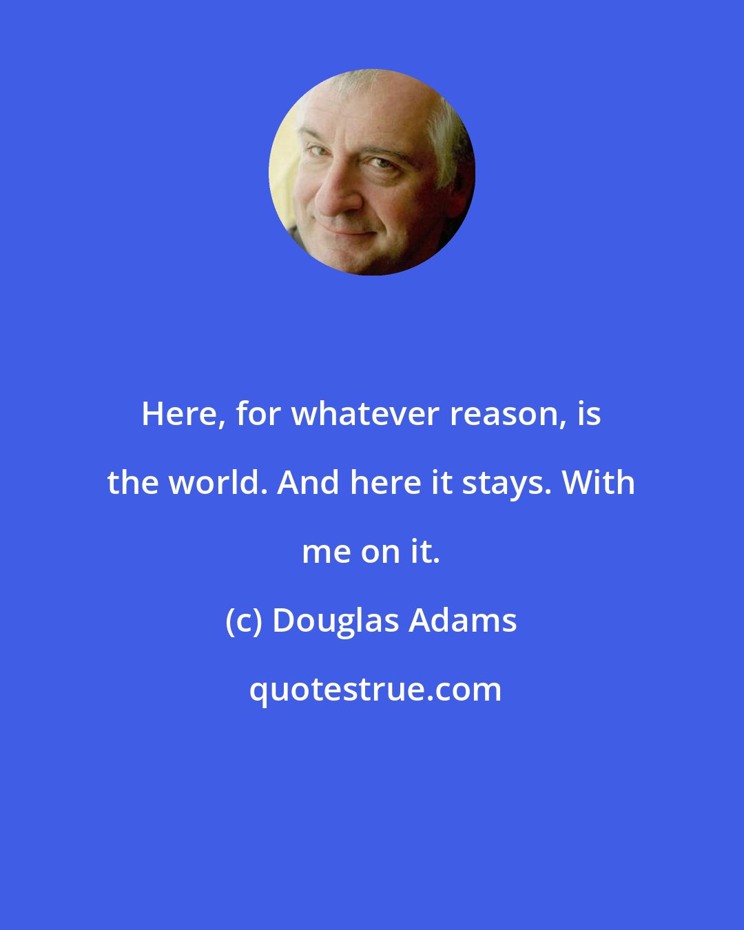 Douglas Adams: Here, for whatever reason, is the world. And here it stays. With me on it.