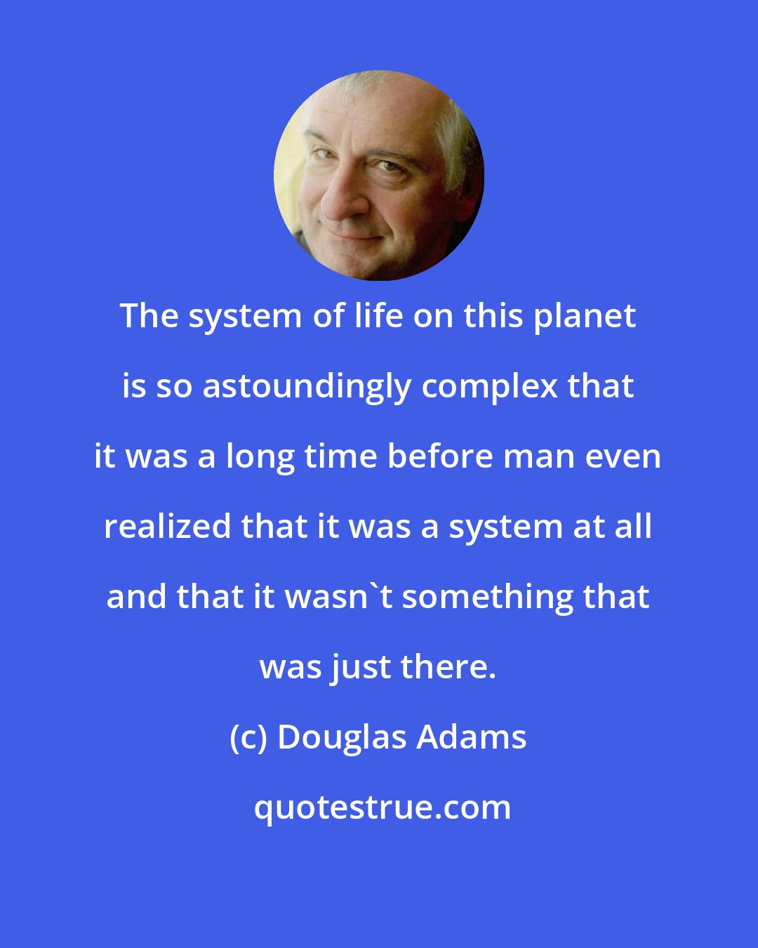 Douglas Adams: The system of life on this planet is so astoundingly complex that it was a long time before man even realized that it was a system at all and that it wasn't something that was just there.