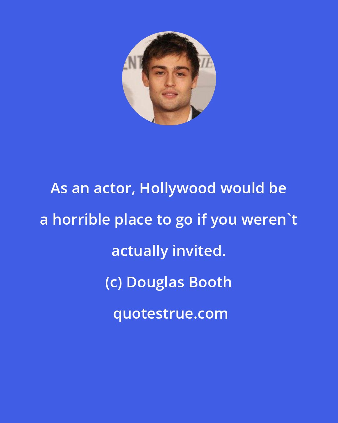 Douglas Booth: As an actor, Hollywood would be a horrible place to go if you weren't actually invited.