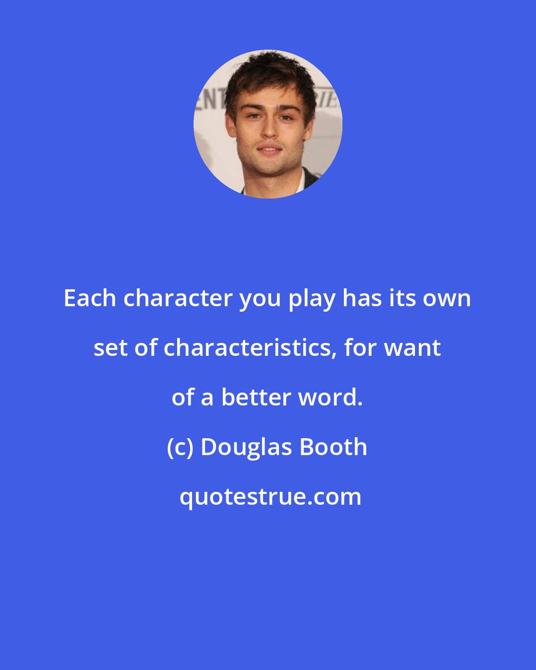 Douglas Booth: Each character you play has its own set of characteristics, for want of a better word.