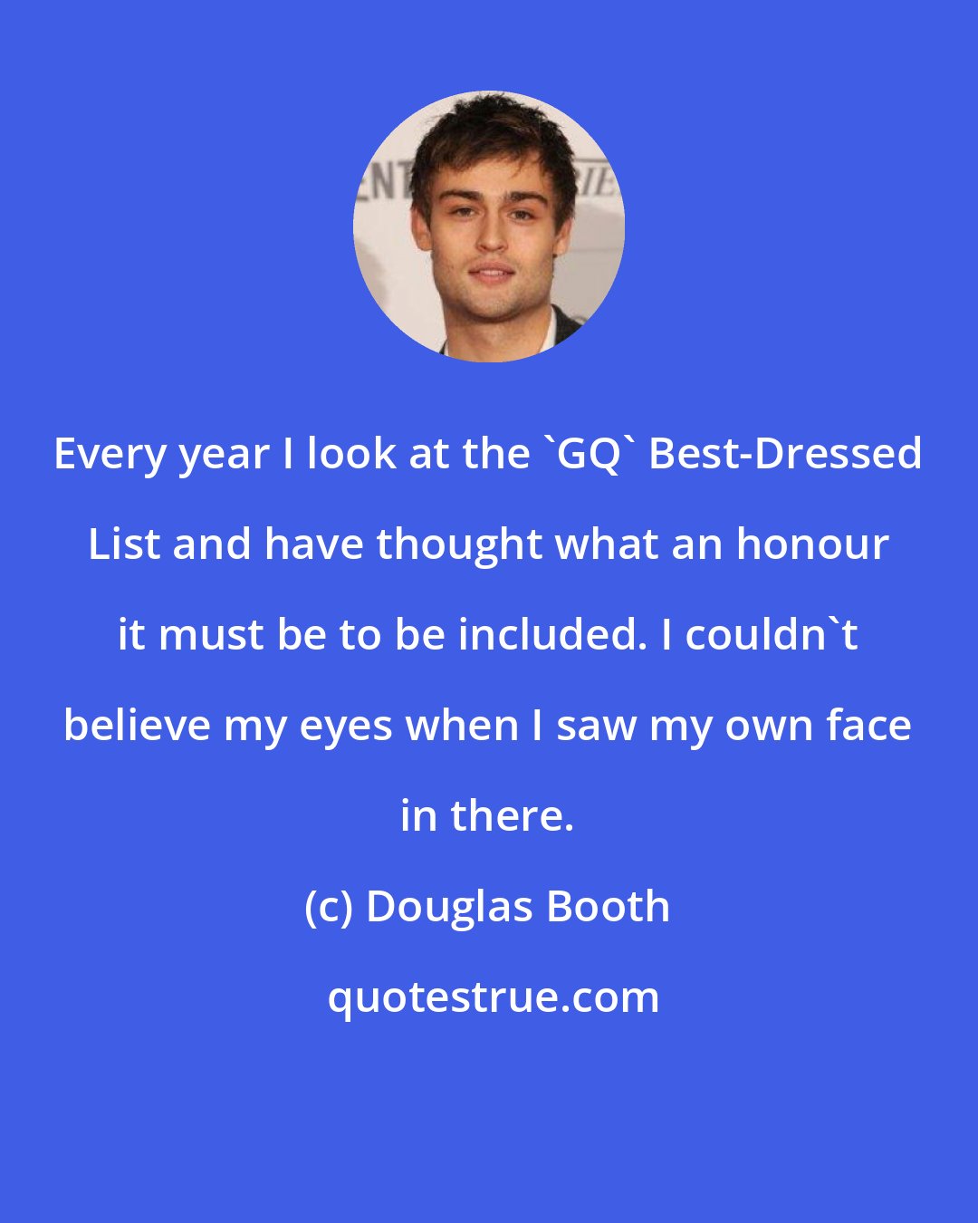 Douglas Booth: Every year I look at the 'GQ' Best-Dressed List and have thought what an honour it must be to be included. I couldn't believe my eyes when I saw my own face in there.