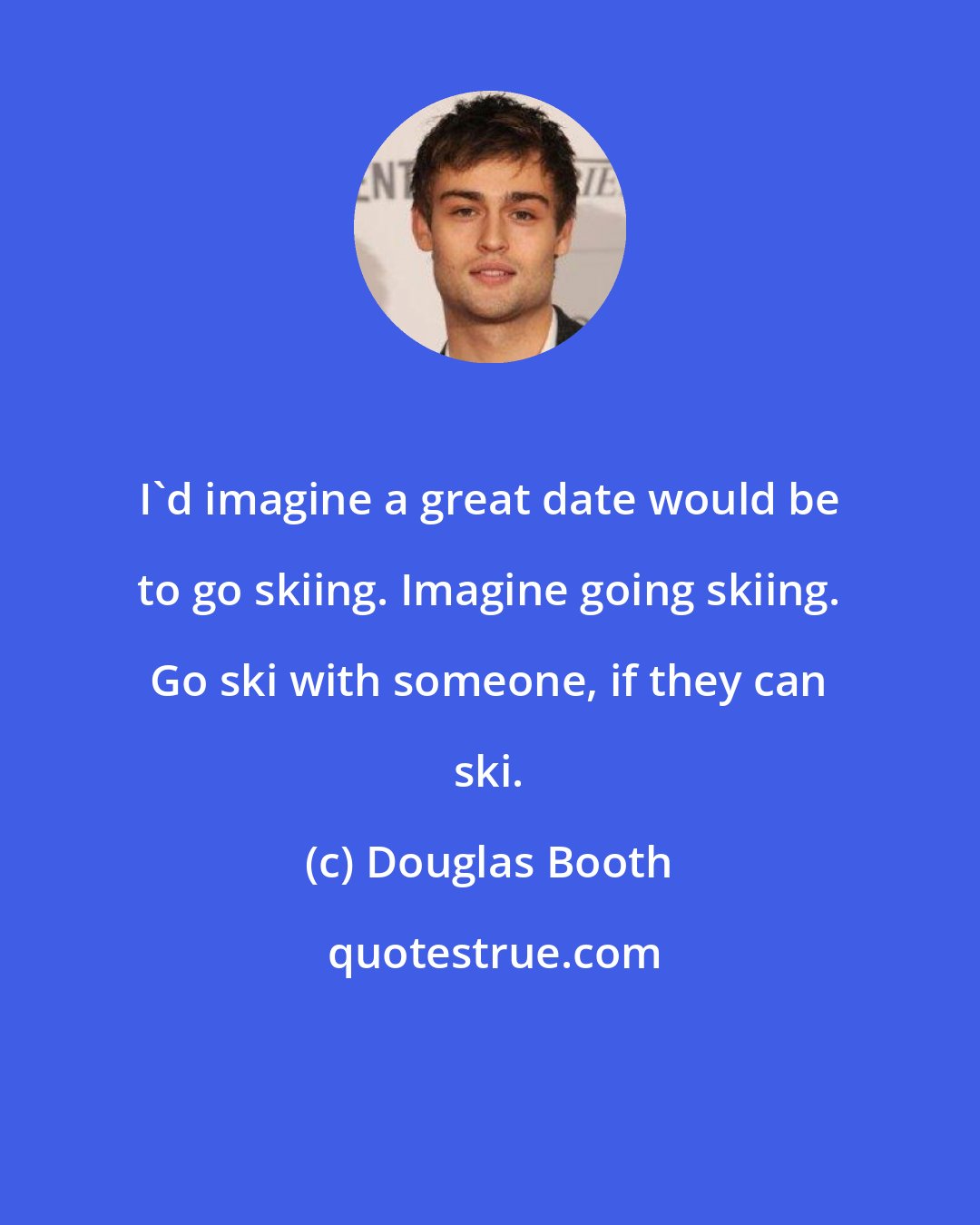 Douglas Booth: I'd imagine a great date would be to go skiing. Imagine going skiing. Go ski with someone, if they can ski.