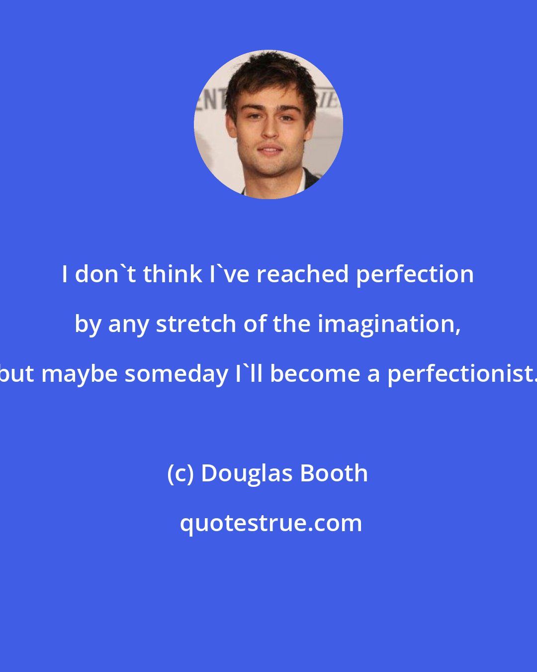 Douglas Booth: I don't think I've reached perfection by any stretch of the imagination, but maybe someday I'll become a perfectionist.