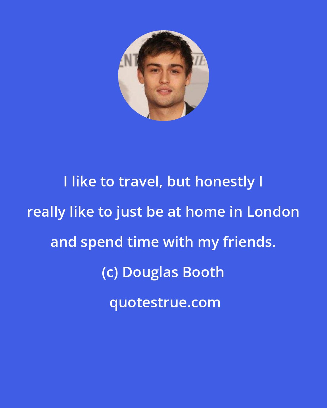 Douglas Booth: I like to travel, but honestly I really like to just be at home in London and spend time with my friends.