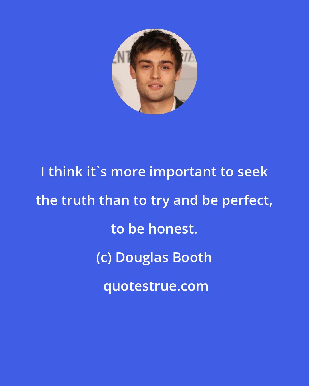 Douglas Booth: I think it's more important to seek the truth than to try and be perfect, to be honest.