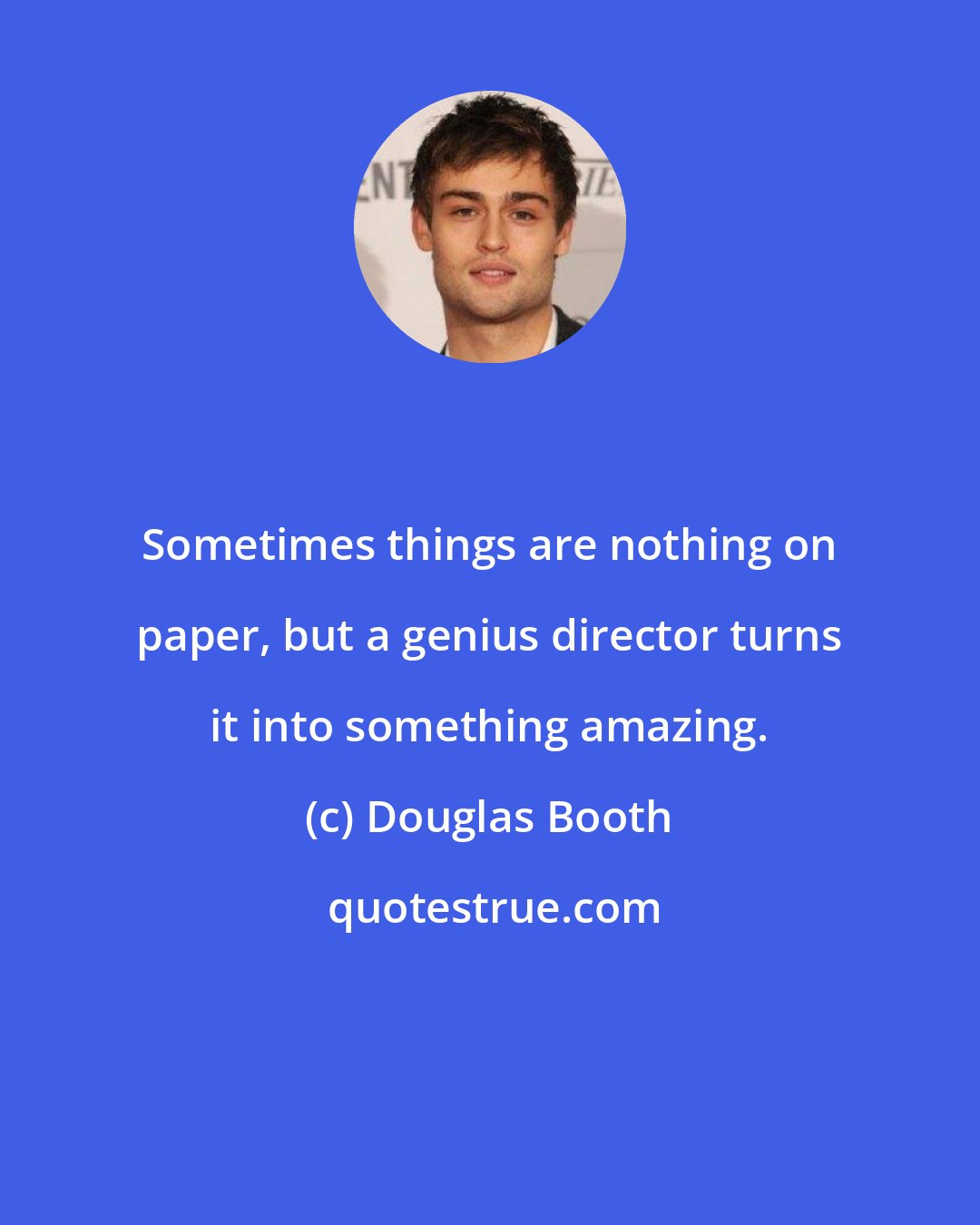 Douglas Booth: Sometimes things are nothing on paper, but a genius director turns it into something amazing.