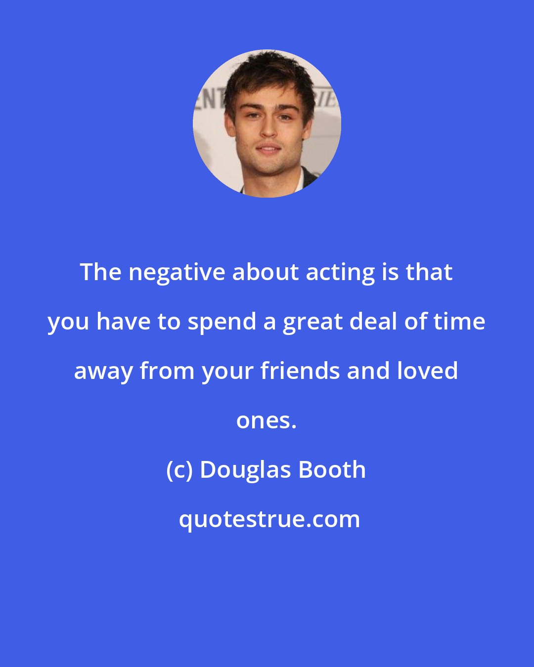 Douglas Booth: The negative about acting is that you have to spend a great deal of time away from your friends and loved ones.