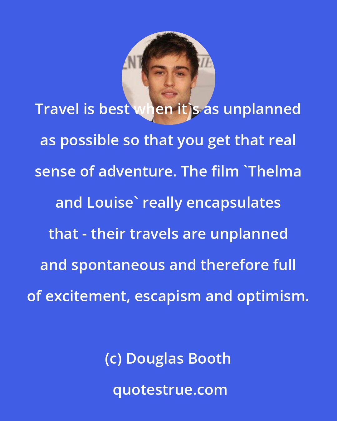 Douglas Booth: Travel is best when it's as unplanned as possible so that you get that real sense of adventure. The film 'Thelma and Louise' really encapsulates that - their travels are unplanned and spontaneous and therefore full of excitement, escapism and optimism.