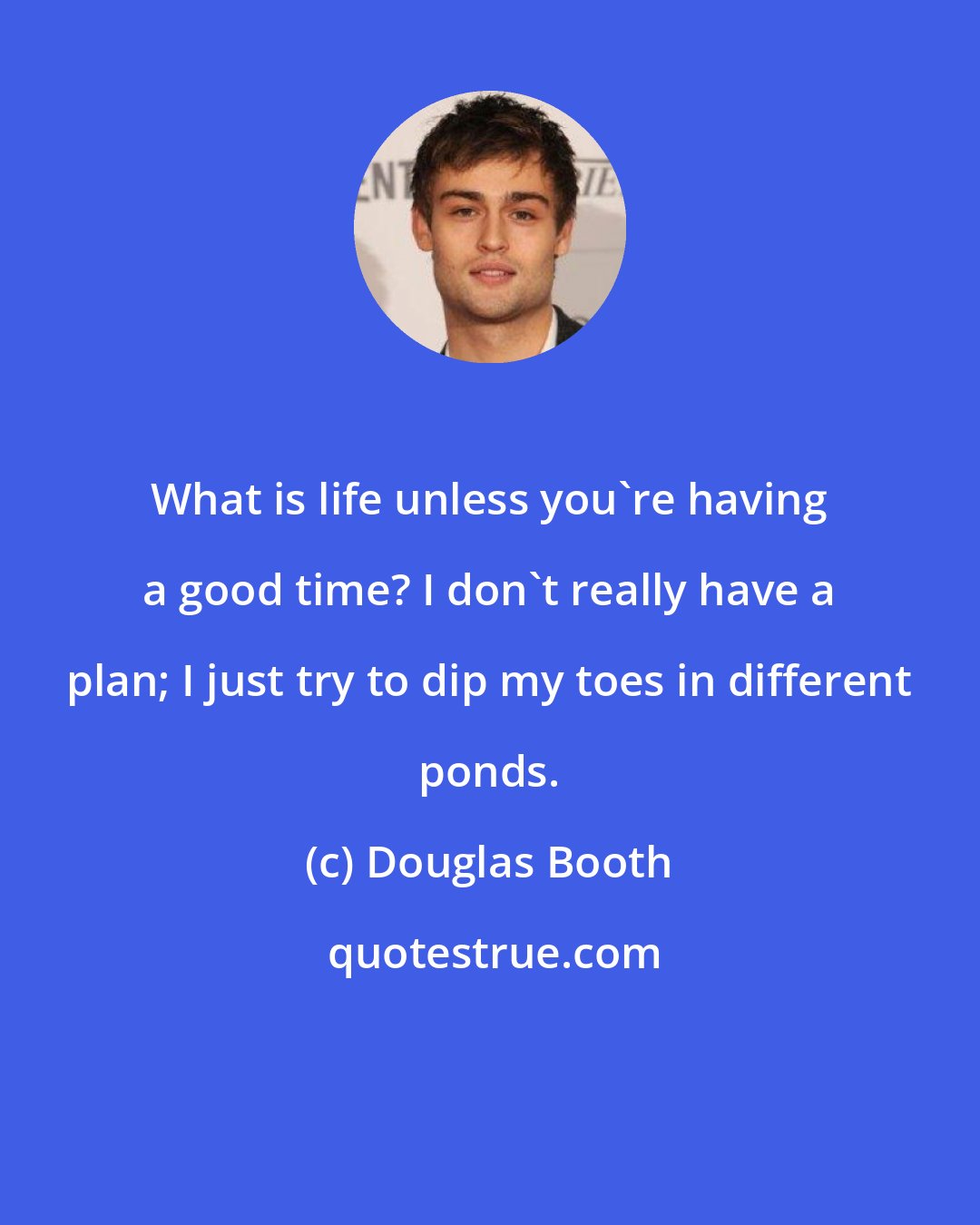 Douglas Booth: What is life unless you're having a good time? I don't really have a plan; I just try to dip my toes in different ponds.