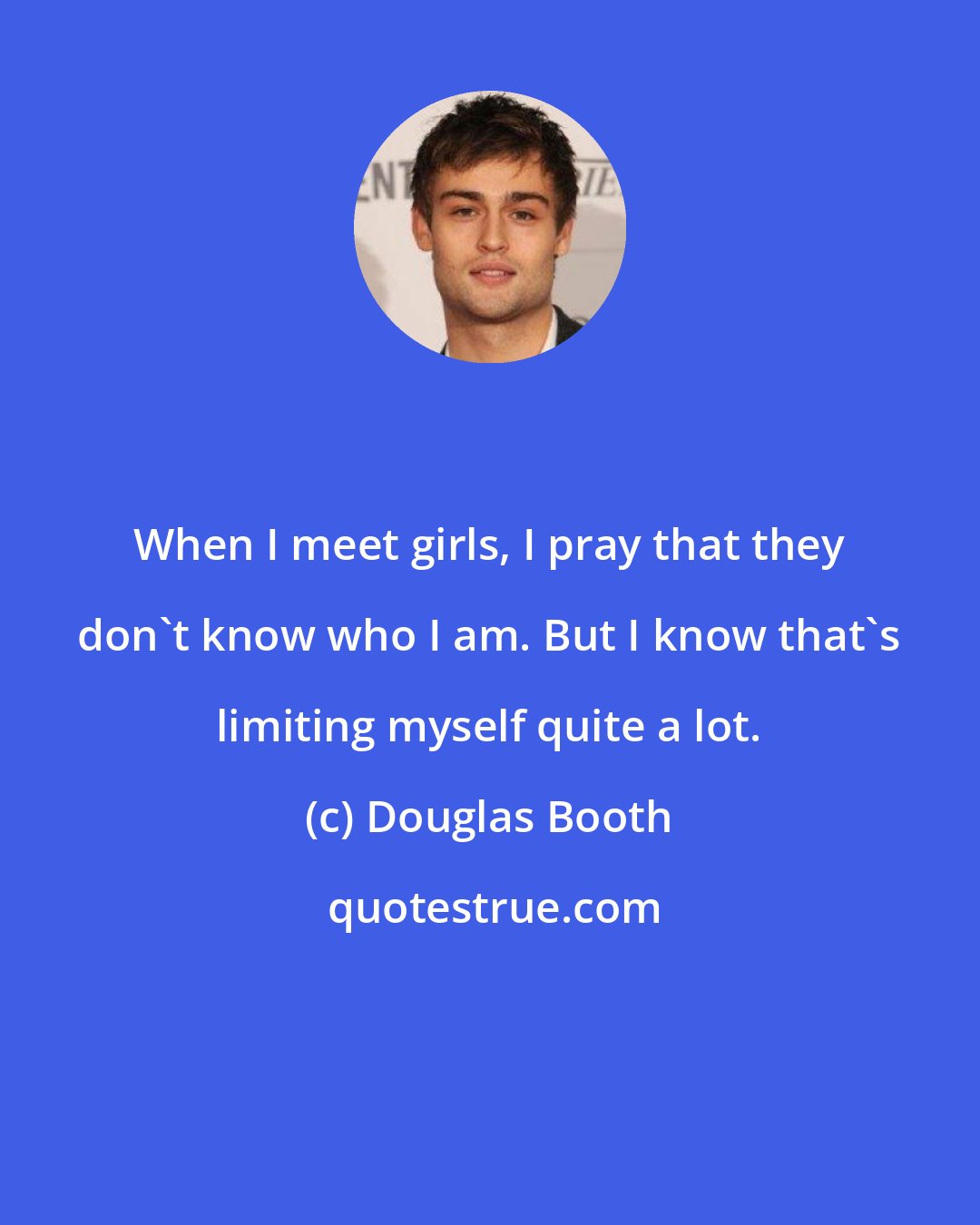 Douglas Booth: When I meet girls, I pray that they don't know who I am. But I know that's limiting myself quite a lot.