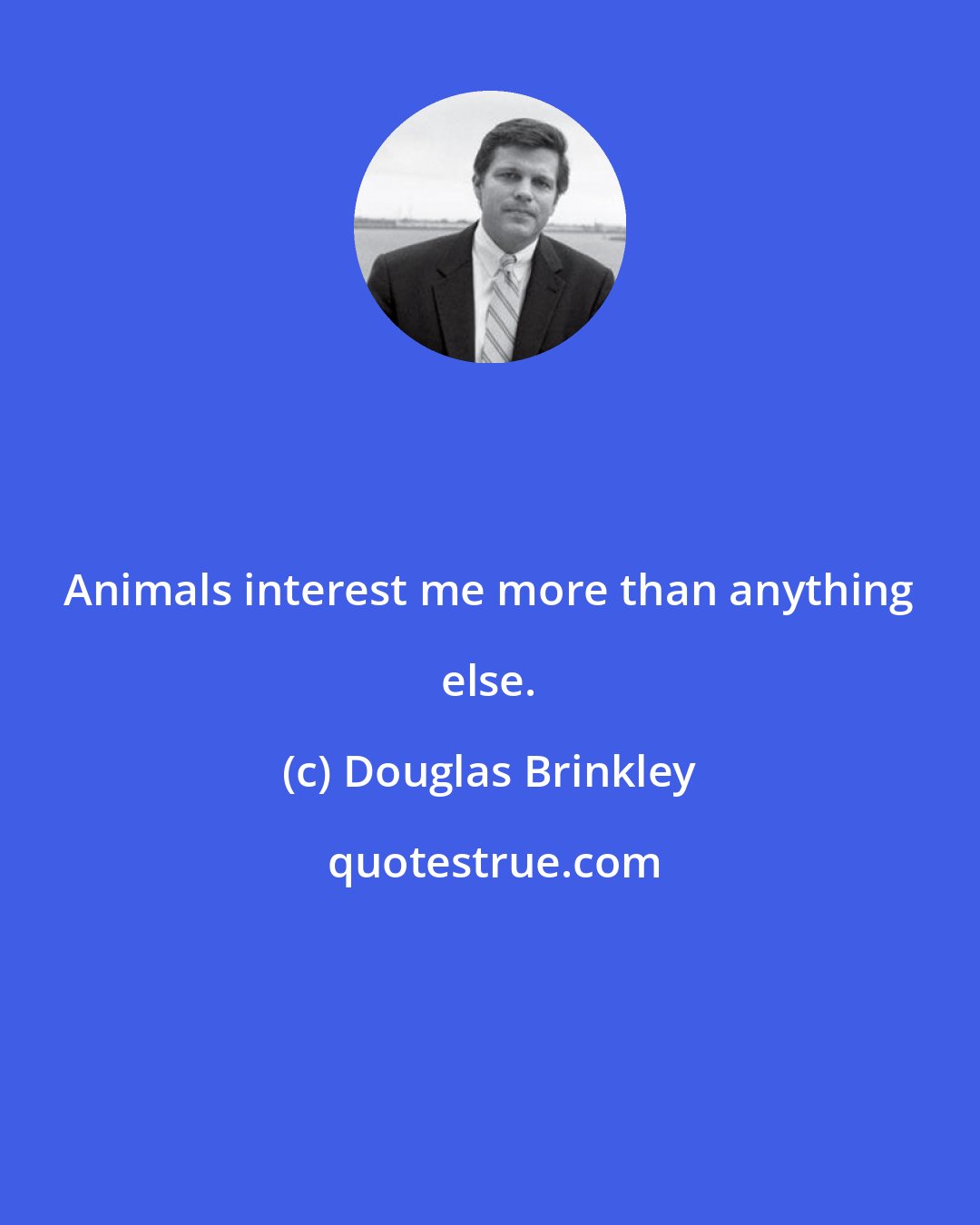 Douglas Brinkley: Animals interest me more than anything else.