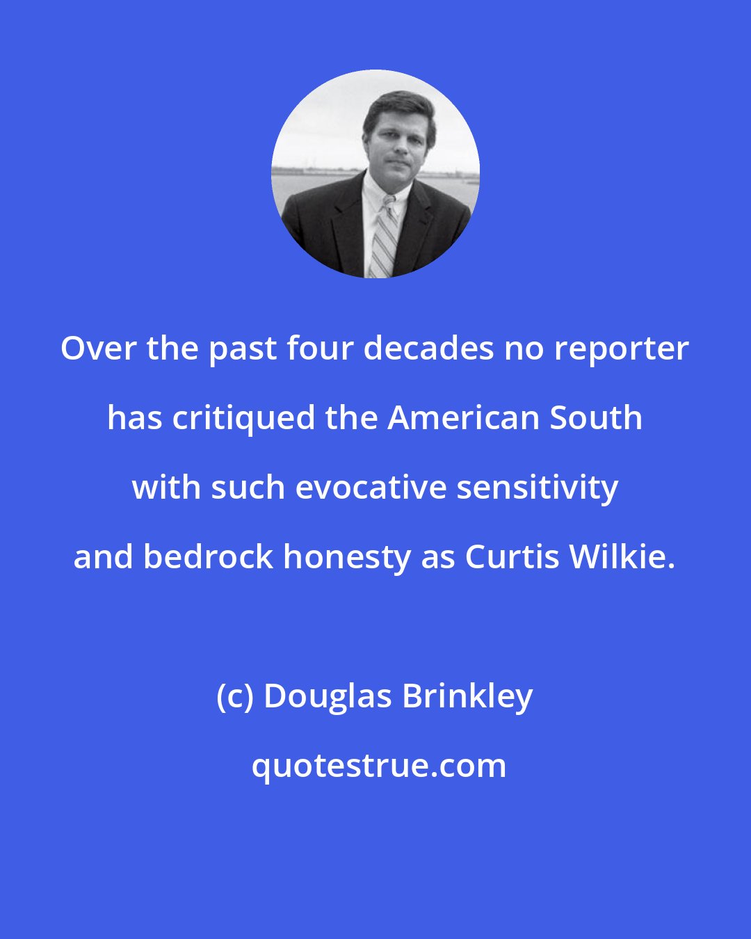 Douglas Brinkley: Over the past four decades no reporter has critiqued the American South with such evocative sensitivity and bedrock honesty as Curtis Wilkie.