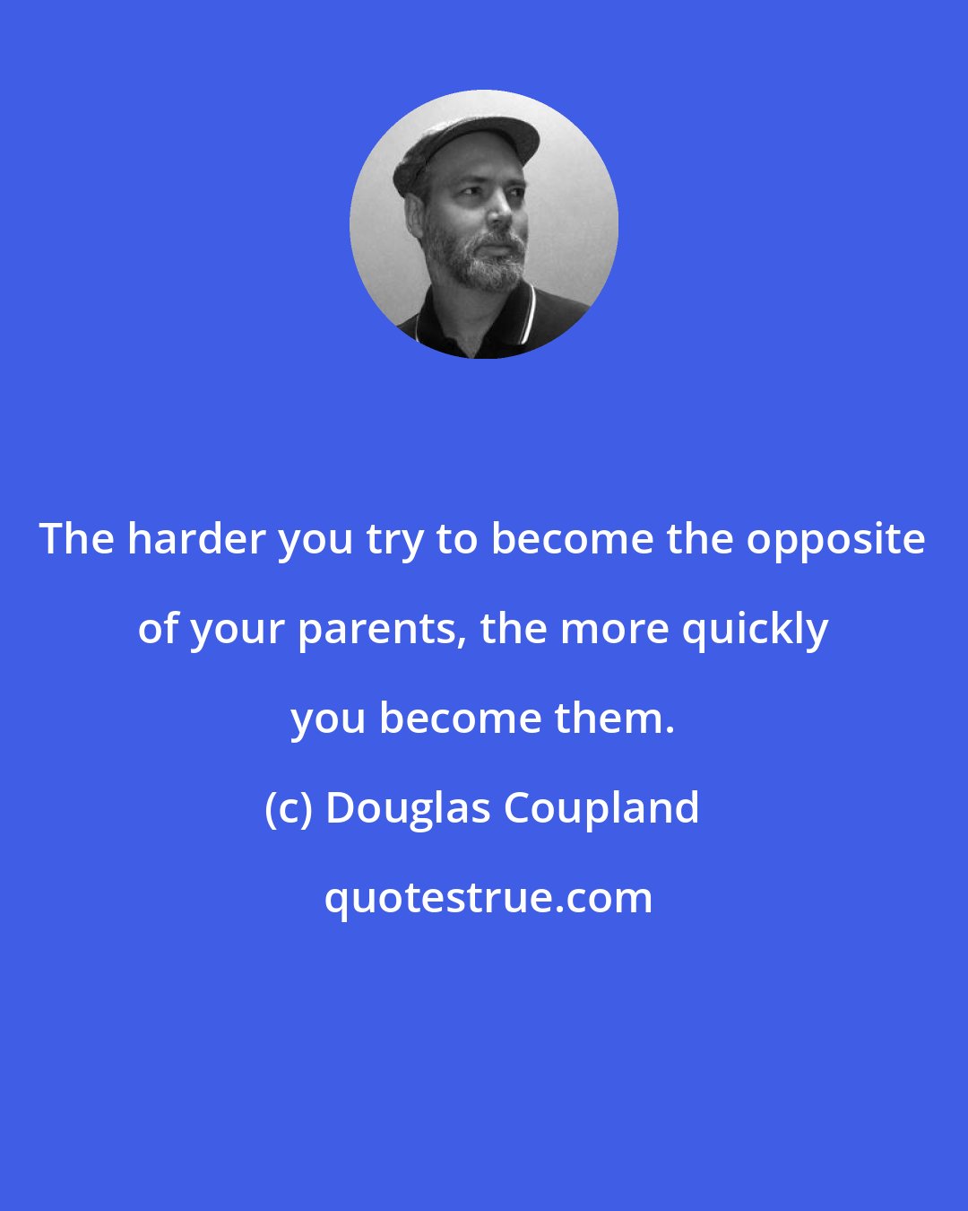 Douglas Coupland: The harder you try to become the opposite of your parents, the more quickly you become them.