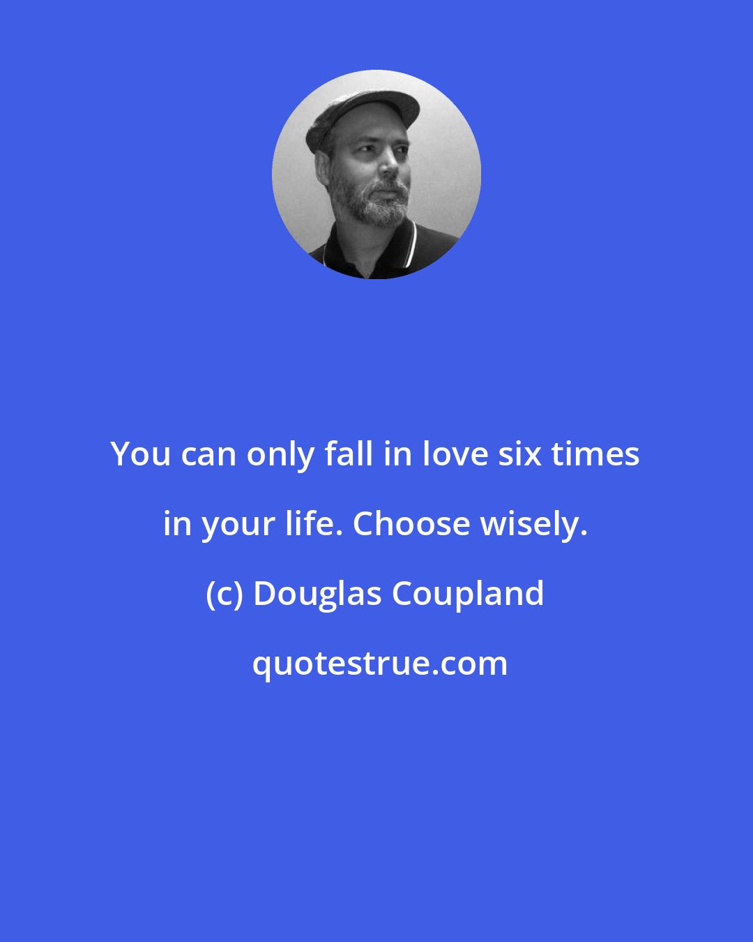 Douglas Coupland: You can only fall in love six times in your life. Choose wisely.