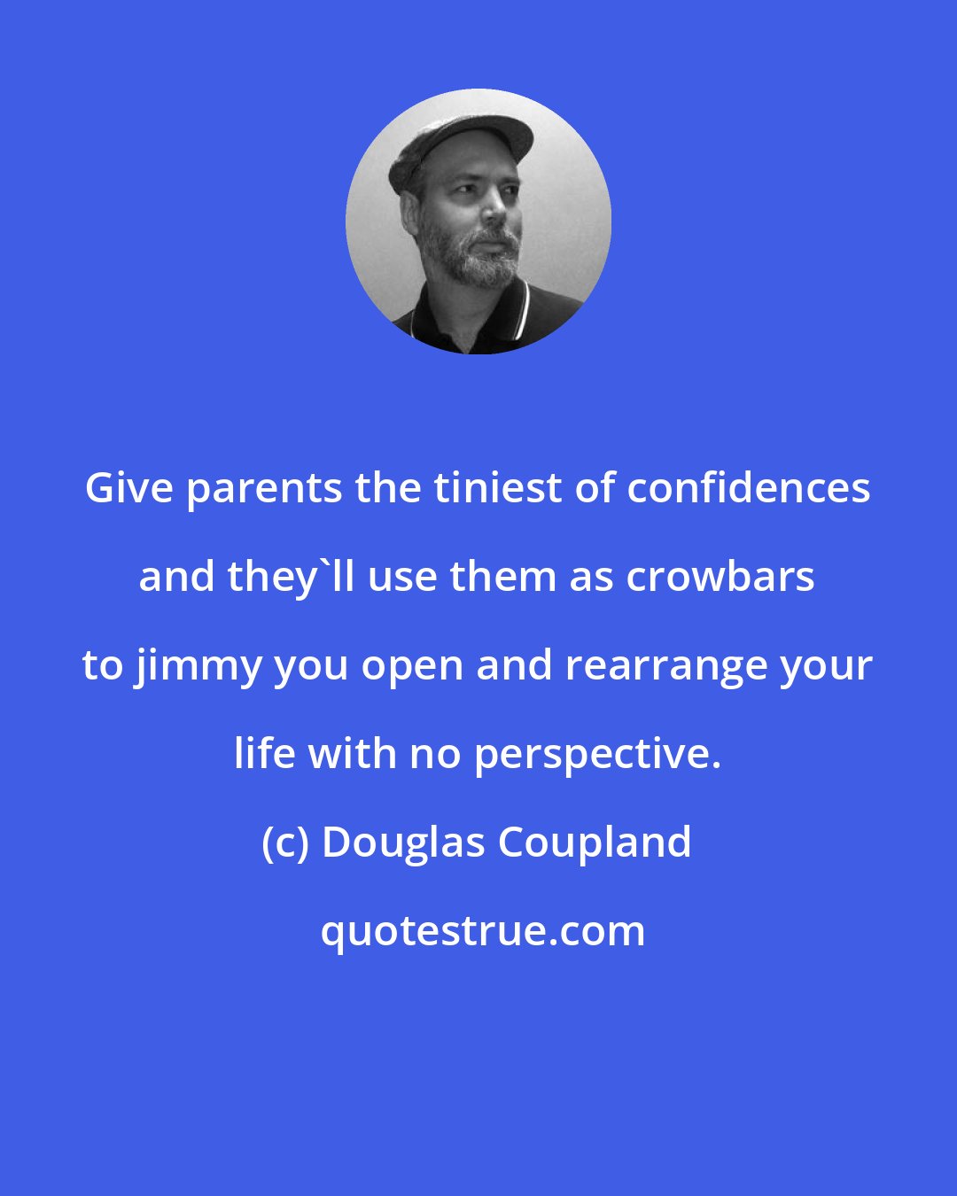 Douglas Coupland: Give parents the tiniest of confidences and they'll use them as crowbars to jimmy you open and rearrange your life with no perspective.