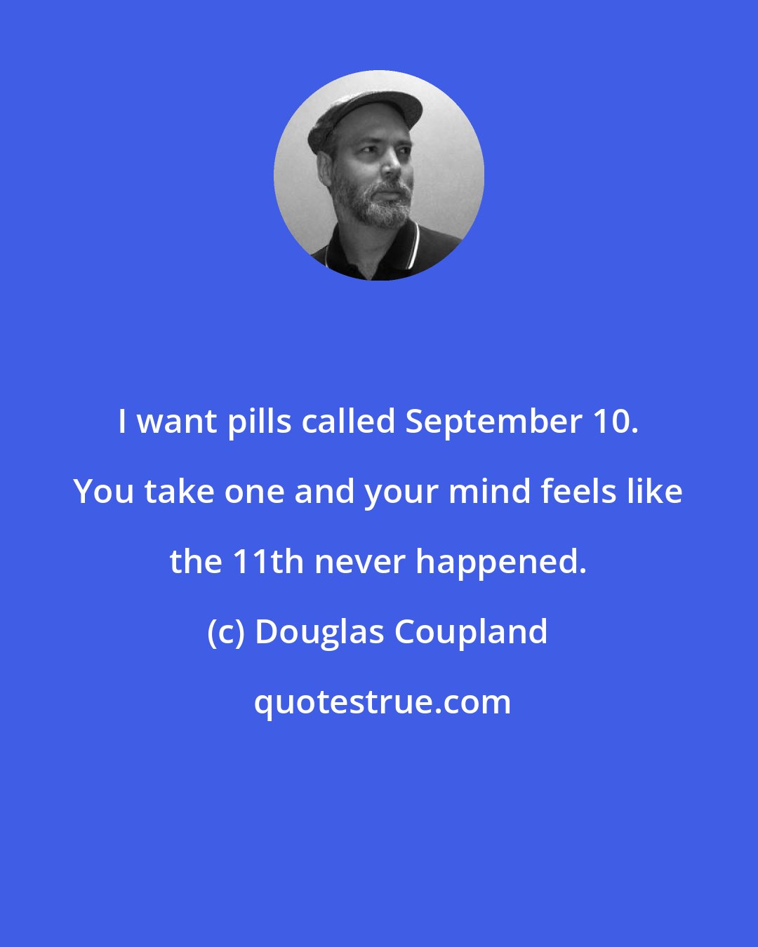 Douglas Coupland: I want pills called September 10. You take one and your mind feels like the 11th never happened.