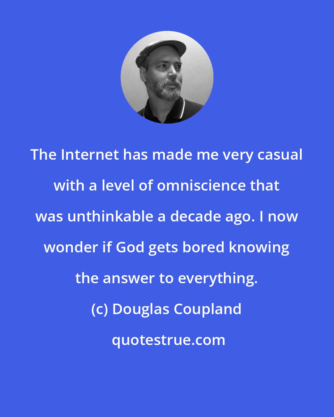 Douglas Coupland: The Internet has made me very casual with a level of omniscience that was unthinkable a decade ago. I now wonder if God gets bored knowing the answer to everything.