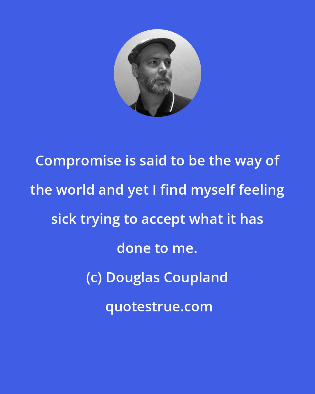 Douglas Coupland: Compromise is said to be the way of the world and yet I find myself feeling sick trying to accept what it has done to me.