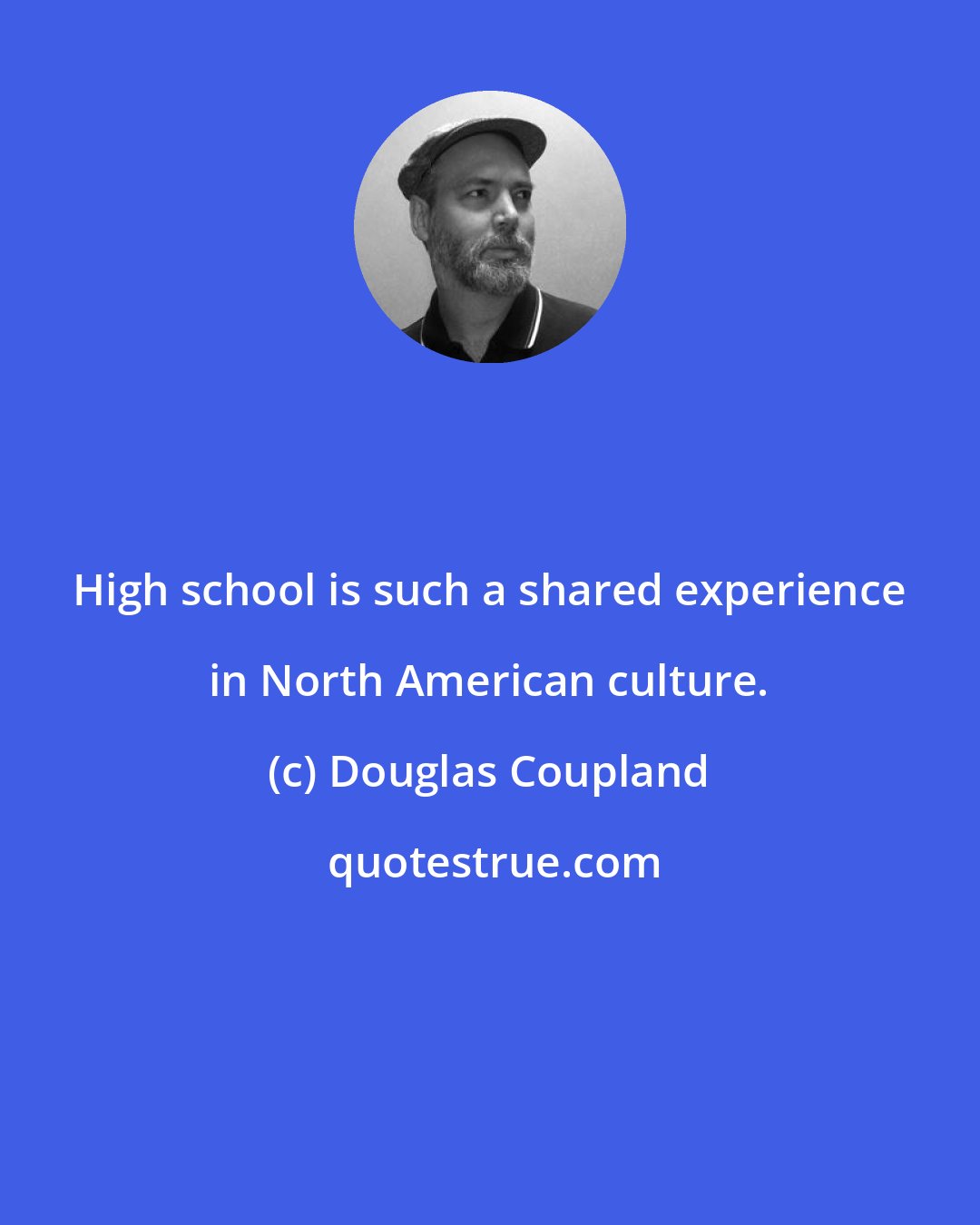 Douglas Coupland: High school is such a shared experience in North American culture.