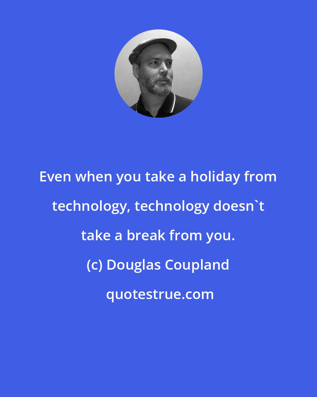 Douglas Coupland: Even when you take a holiday from technology, technology doesn't take a break from you.