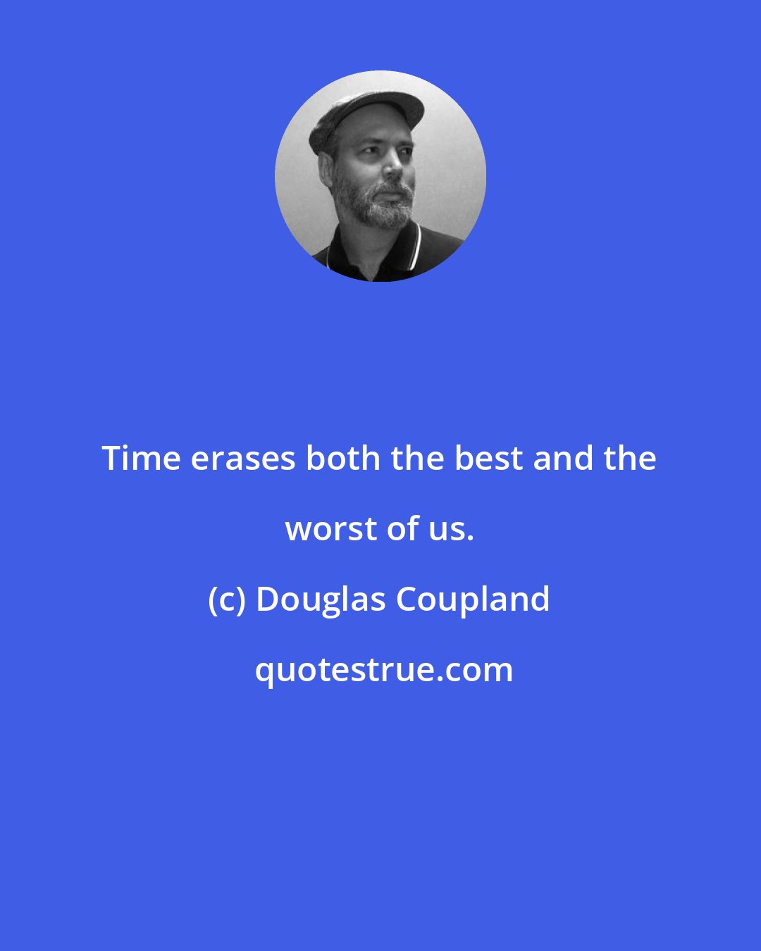 Douglas Coupland: Time erases both the best and the worst of us.