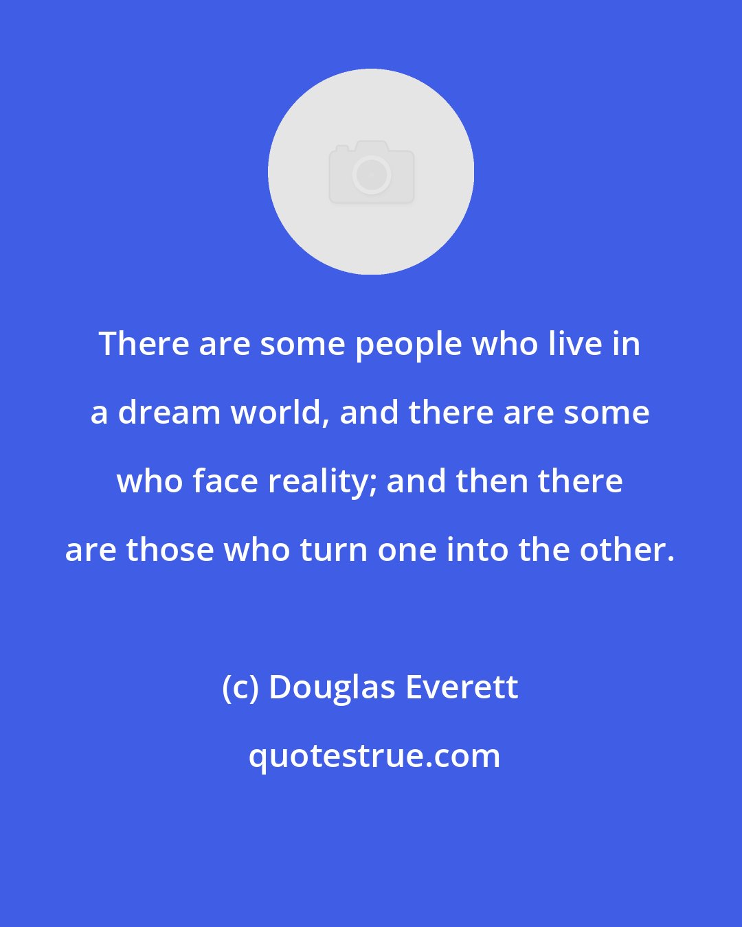 Douglas Everett: There are some people who live in a dream world, and there are some who face reality; and then there are those who turn one into the other.