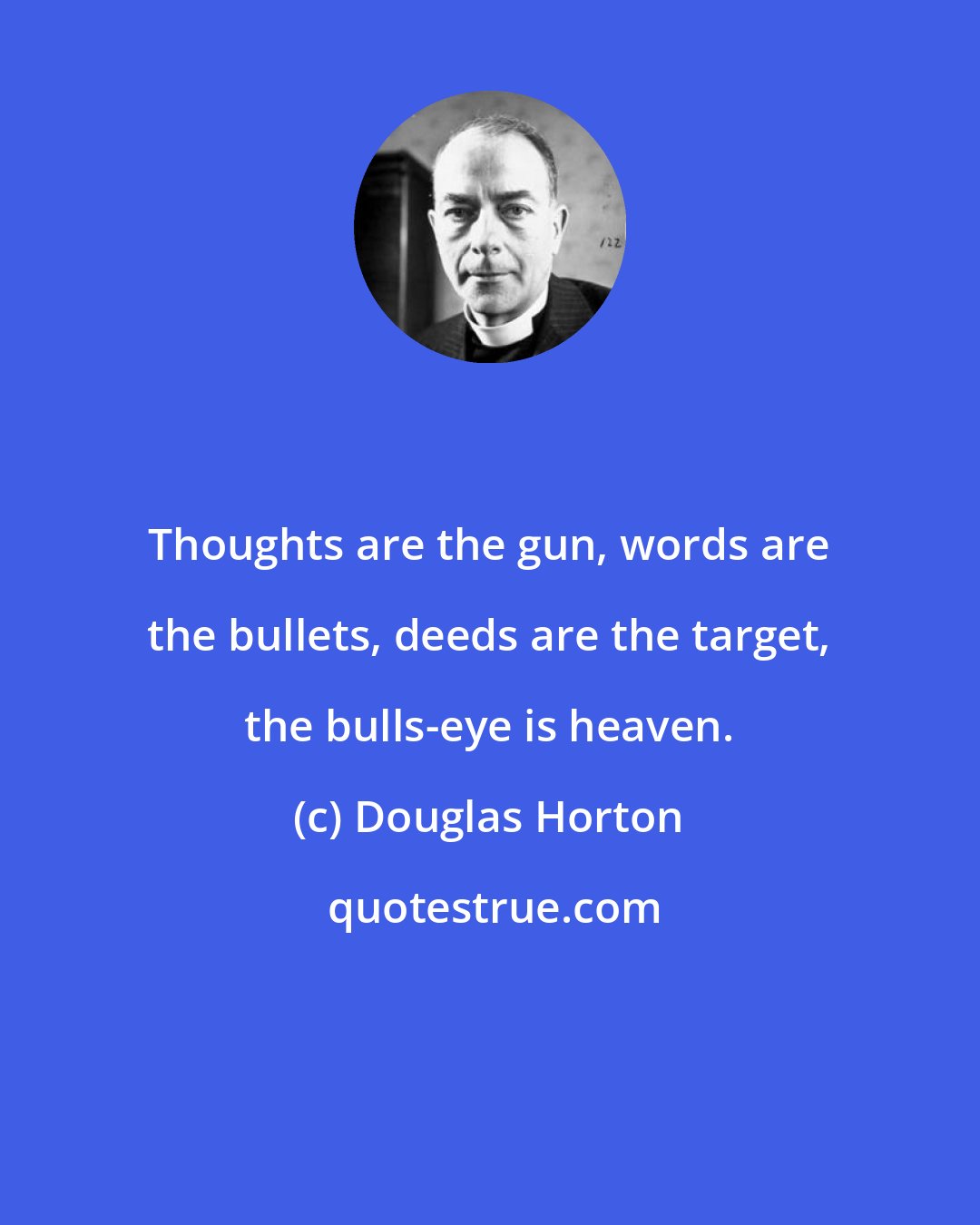 Douglas Horton: Thoughts are the gun, words are the bullets, deeds are the target, the bulls-eye is heaven.