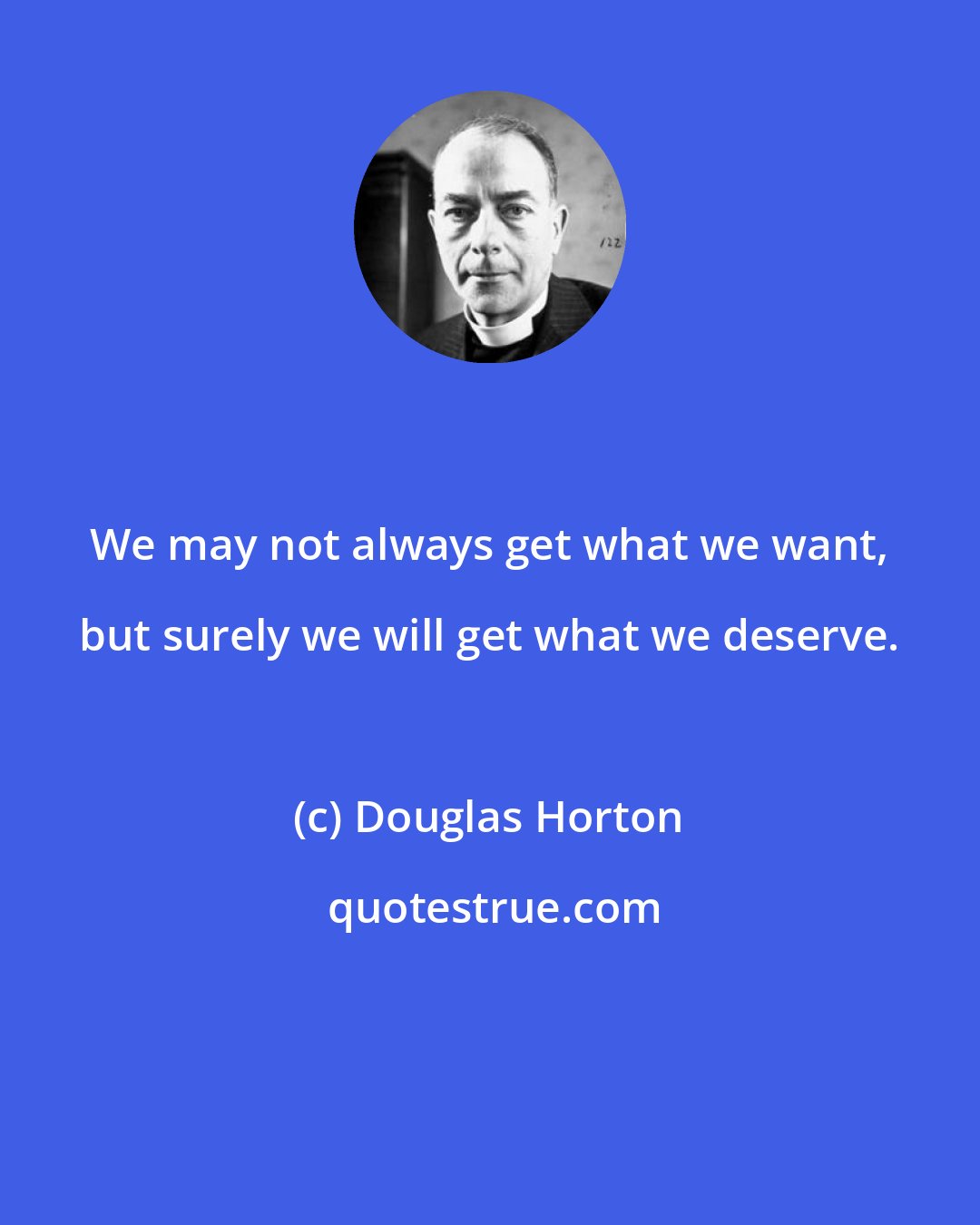 Douglas Horton: We may not always get what we want, but surely we will get what we deserve.