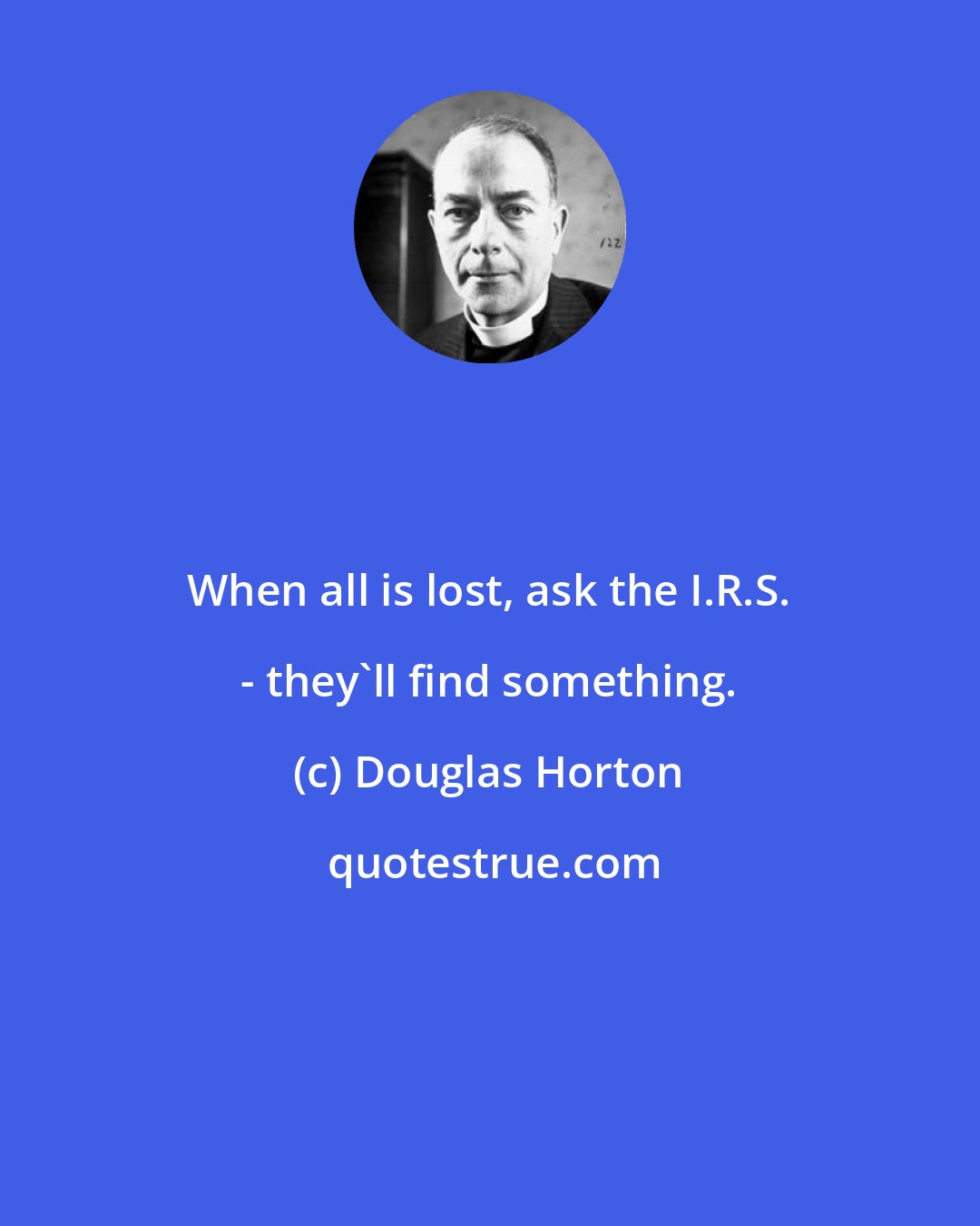 Douglas Horton: When all is lost, ask the I.R.S. - they'll find something.