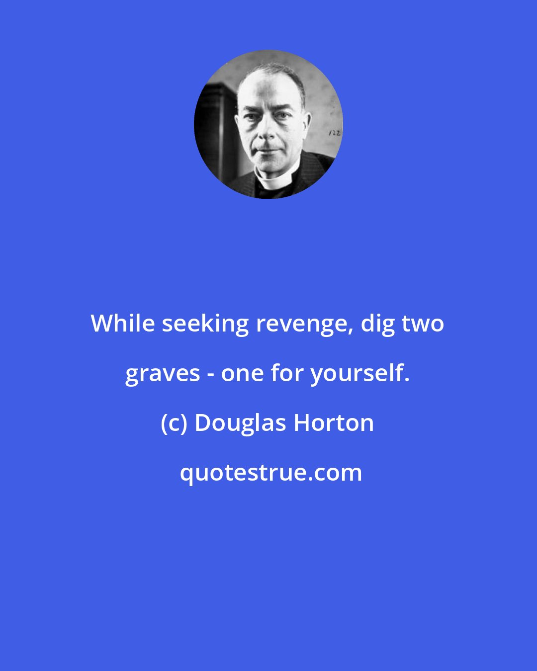 Douglas Horton: While seeking revenge, dig two graves - one for yourself.