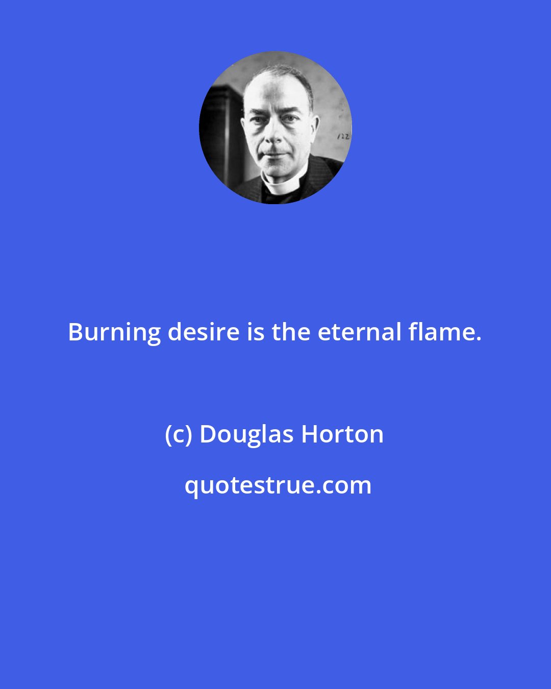 Douglas Horton: Burning desire is the eternal flame.