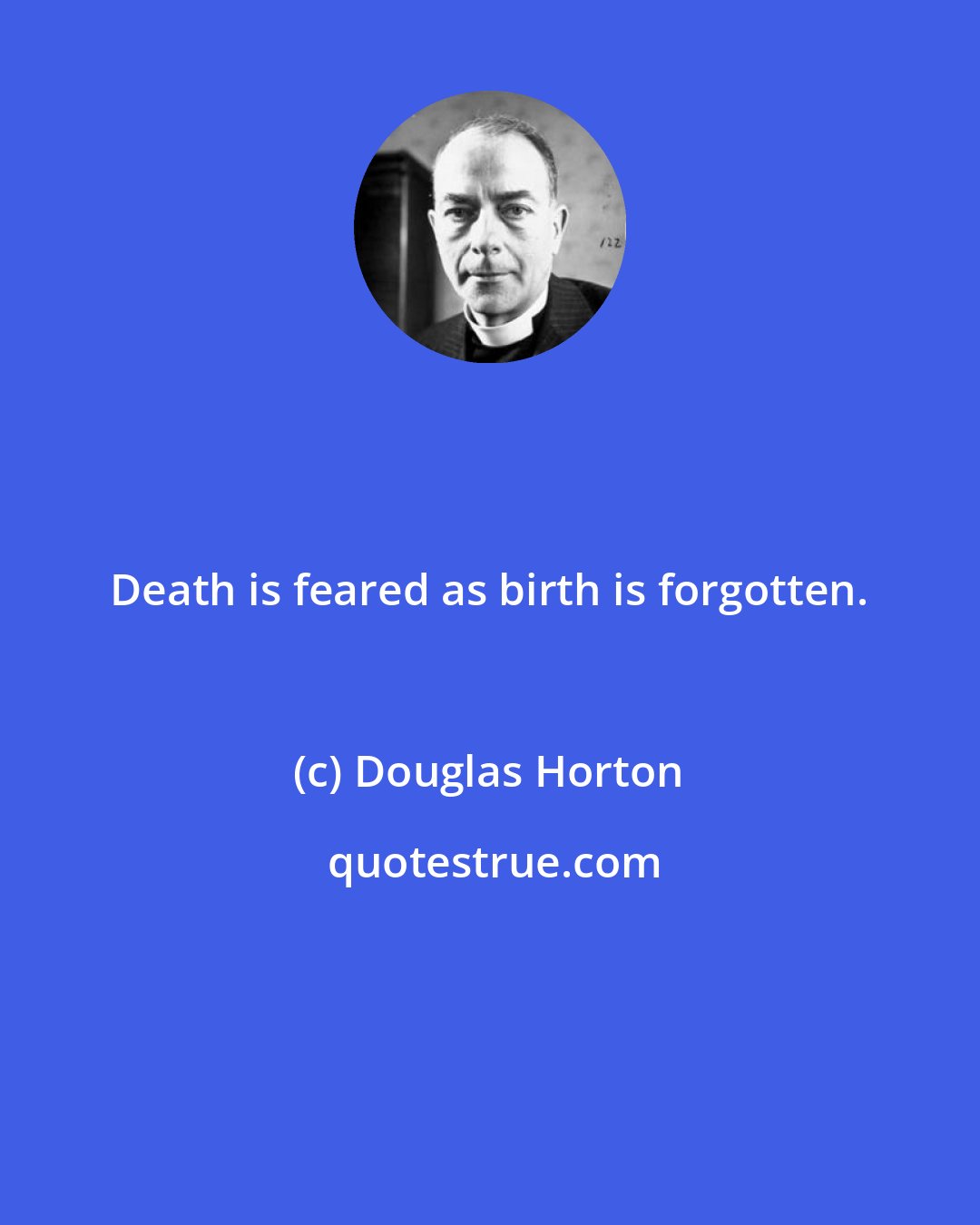 Douglas Horton: Death is feared as birth is forgotten.