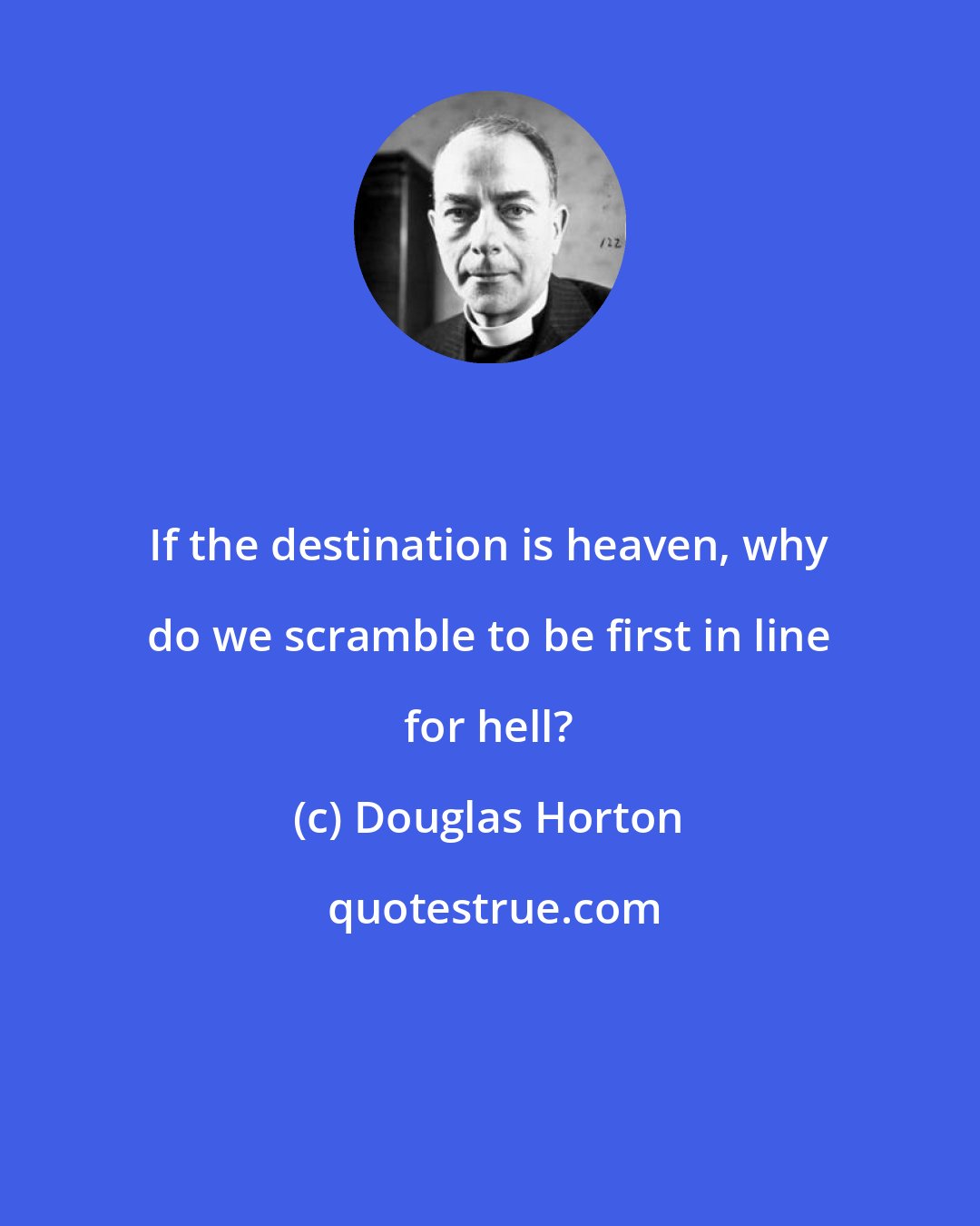 Douglas Horton: If the destination is heaven, why do we scramble to be first in line for hell?