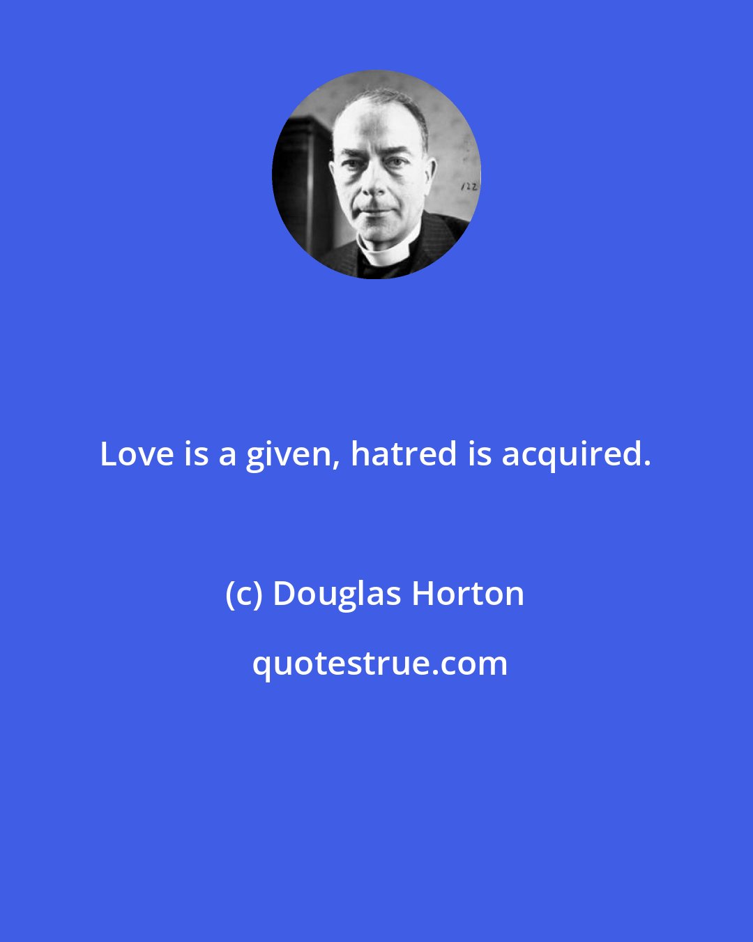 Douglas Horton: Love is a given, hatred is acquired.