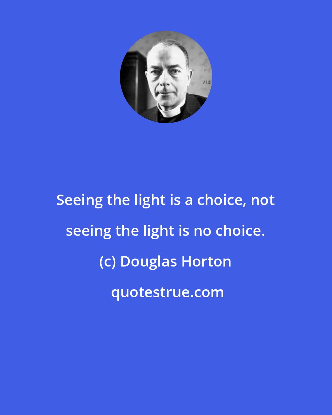 Douglas Horton: Seeing the light is a choice, not seeing the light is no choice.