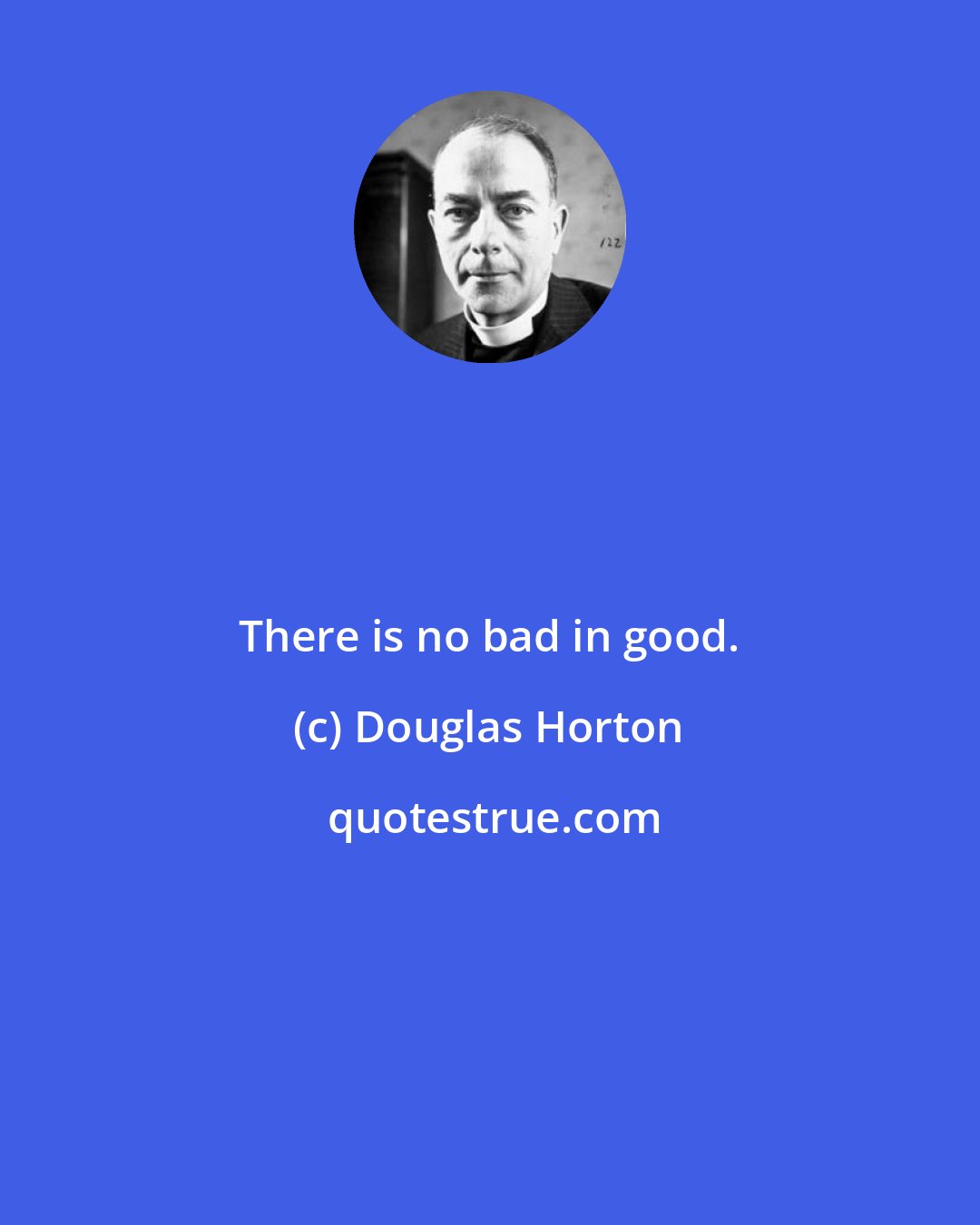 Douglas Horton: There is no bad in good.