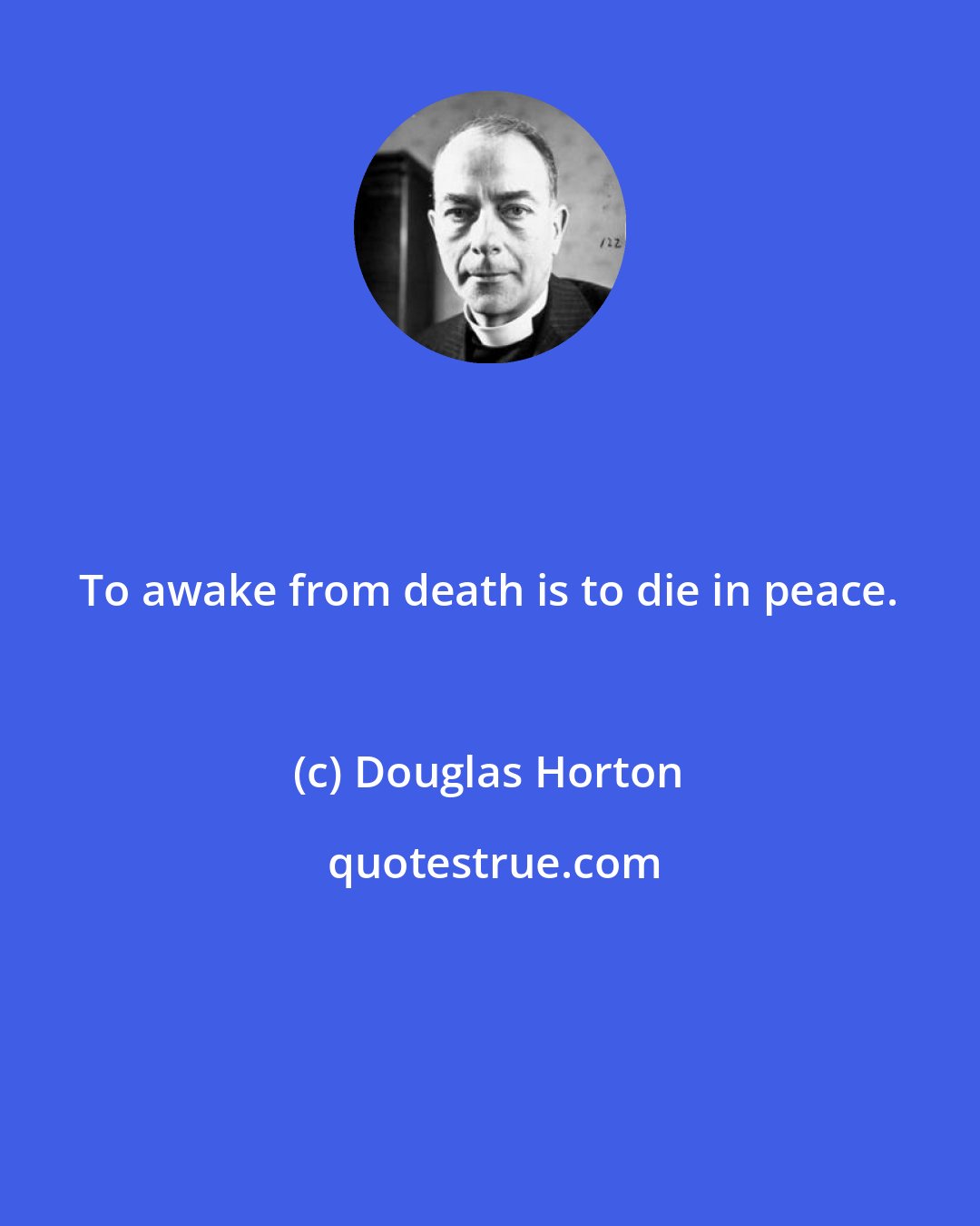 Douglas Horton: To awake from death is to die in peace.