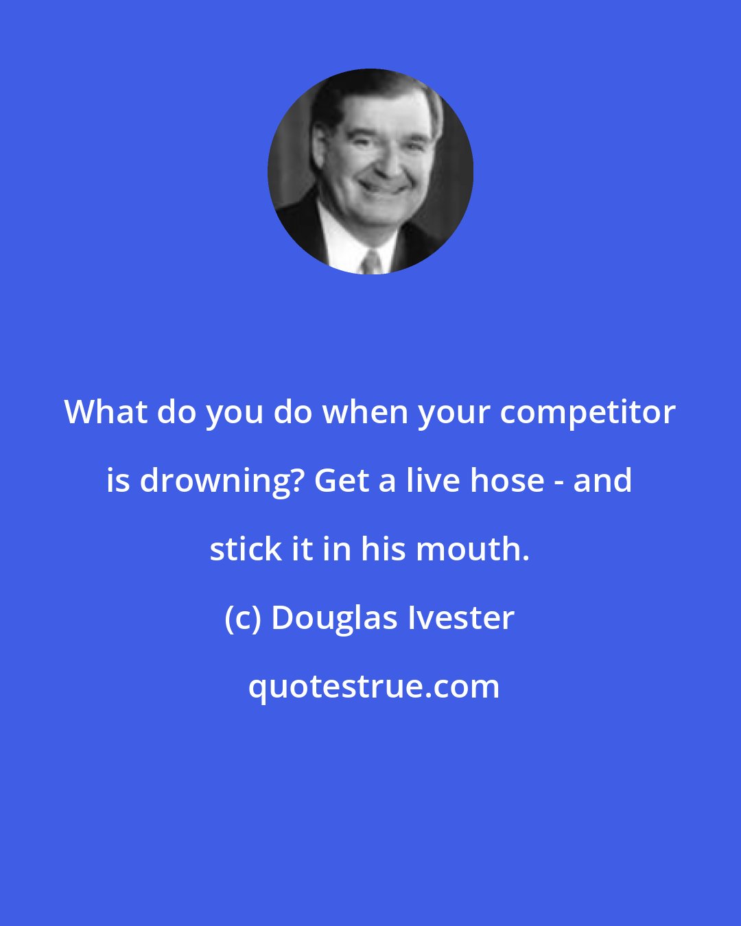 Douglas Ivester: What do you do when your competitor is drowning? Get a live hose - and stick it in his mouth.