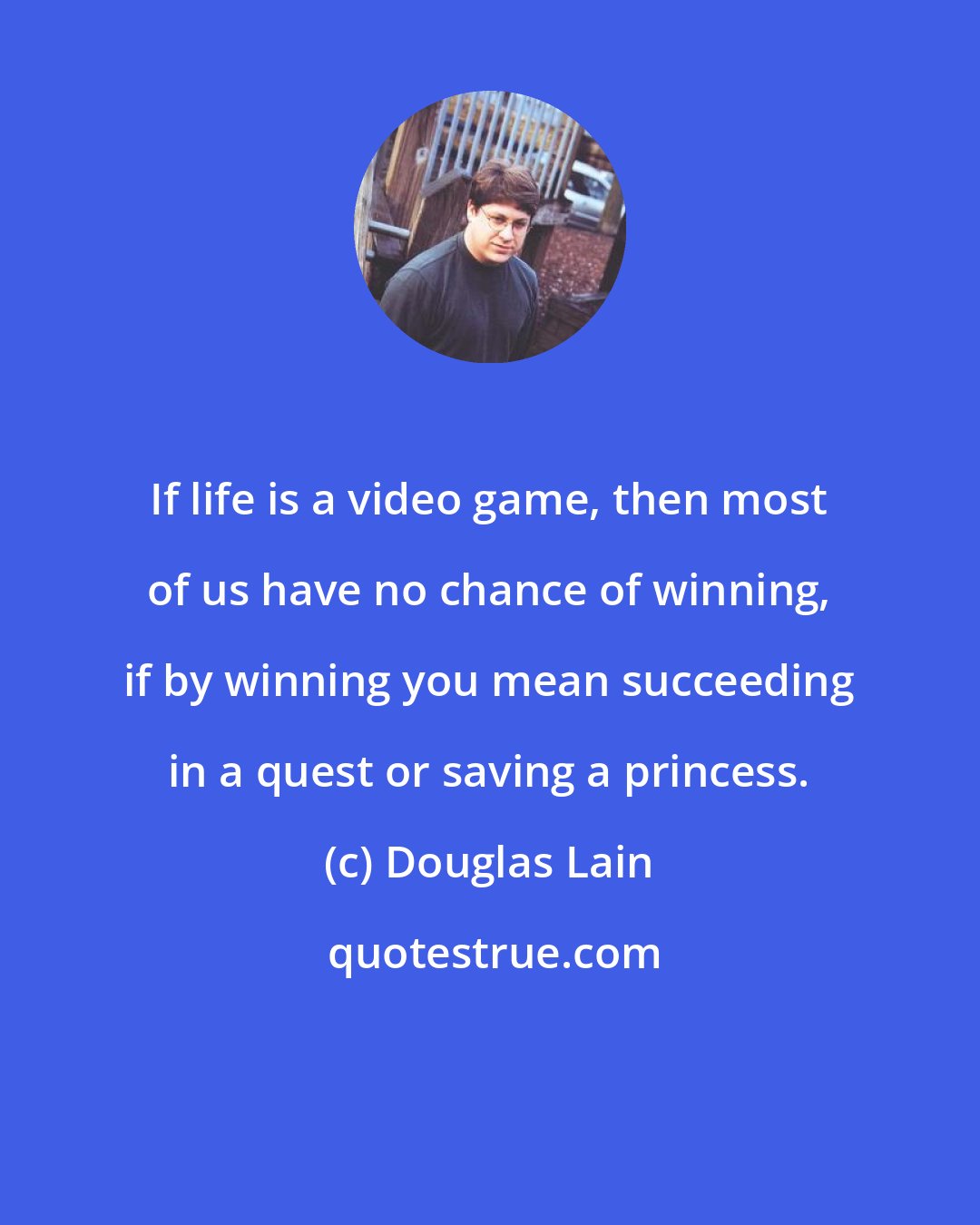 Douglas Lain: If life is a video game, then most of us have no chance of winning, if by winning you mean succeeding in a quest or saving a princess.
