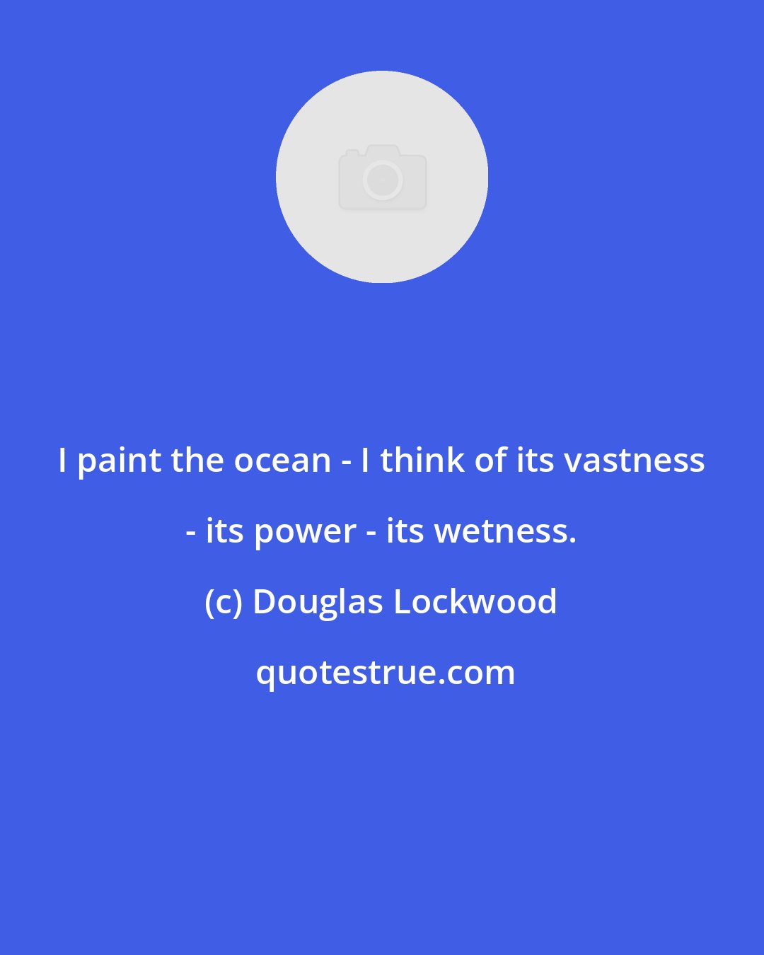 Douglas Lockwood: I paint the ocean - I think of its vastness - its power - its wetness.
