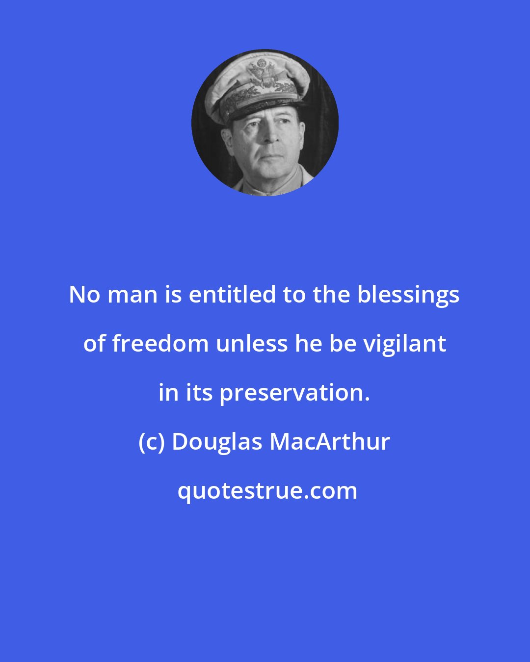 Douglas MacArthur: No man is entitled to the blessings of freedom unless he be vigilant in its preservation.