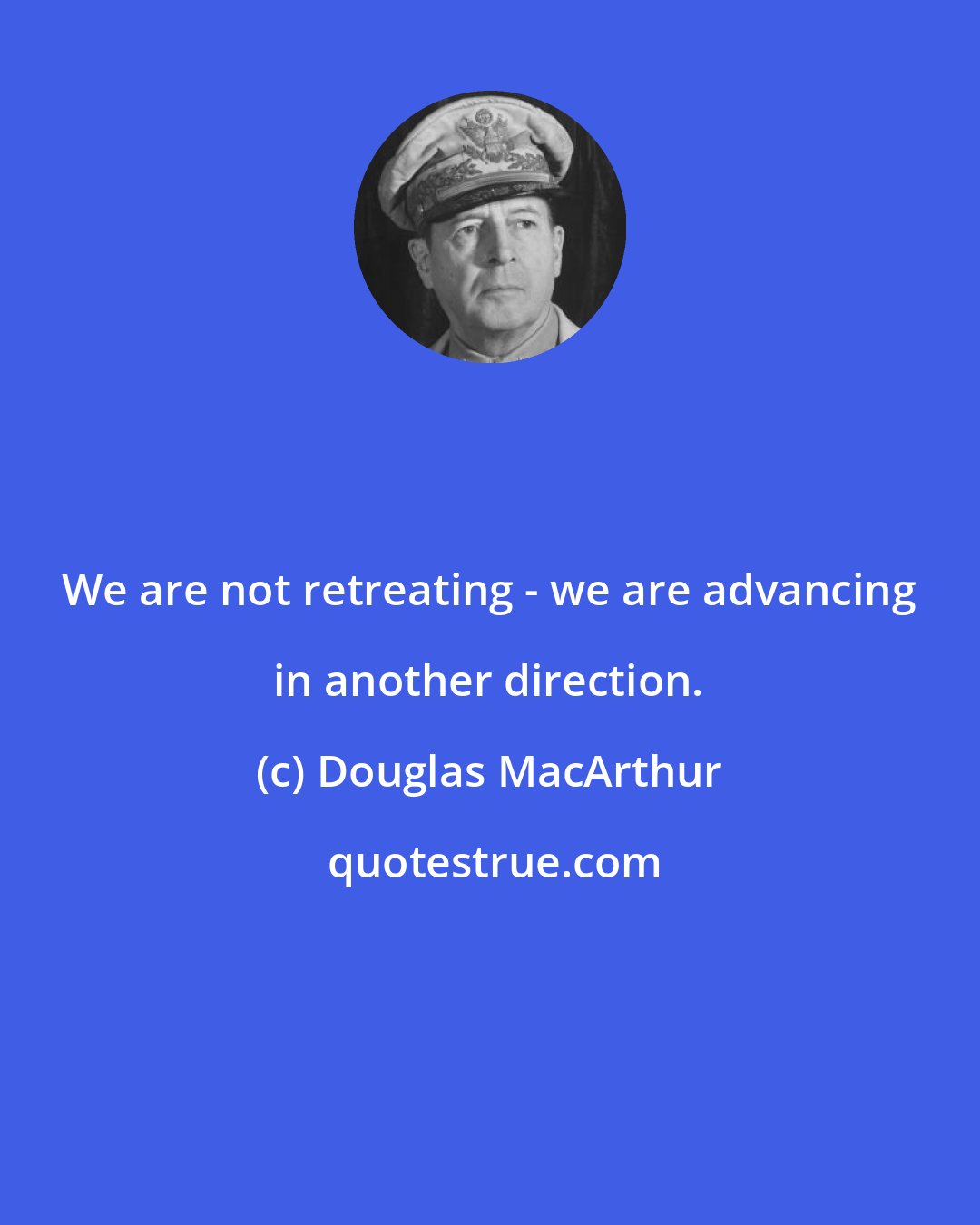 Douglas MacArthur: We are not retreating - we are advancing in another direction.