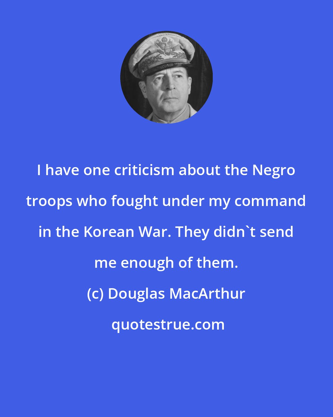 Douglas MacArthur: I have one criticism about the Negro troops who fought under my command in the Korean War. They didn't send me enough of them.