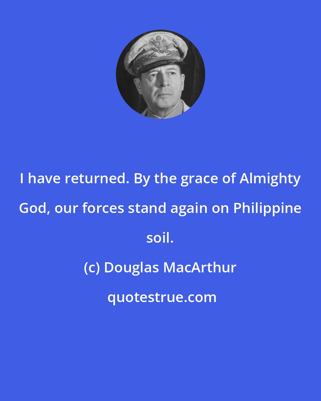 Douglas MacArthur: I have returned. By the grace of Almighty God, our forces stand again on Philippine soil.