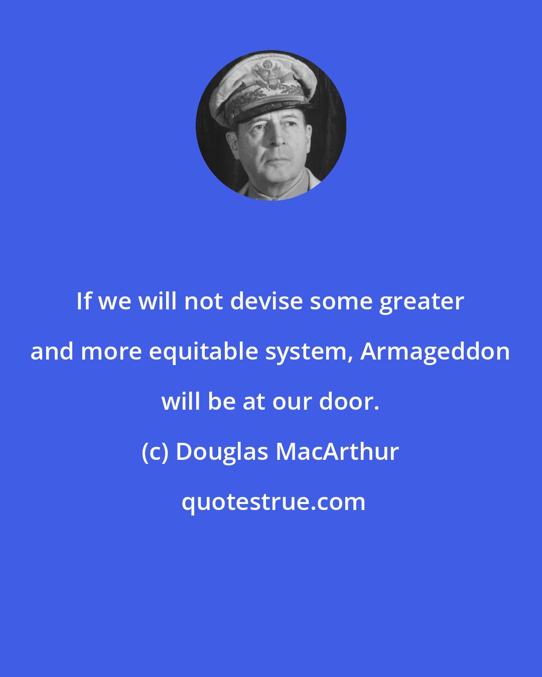 Douglas MacArthur: If we will not devise some greater and more equitable system, Armageddon will be at our door.